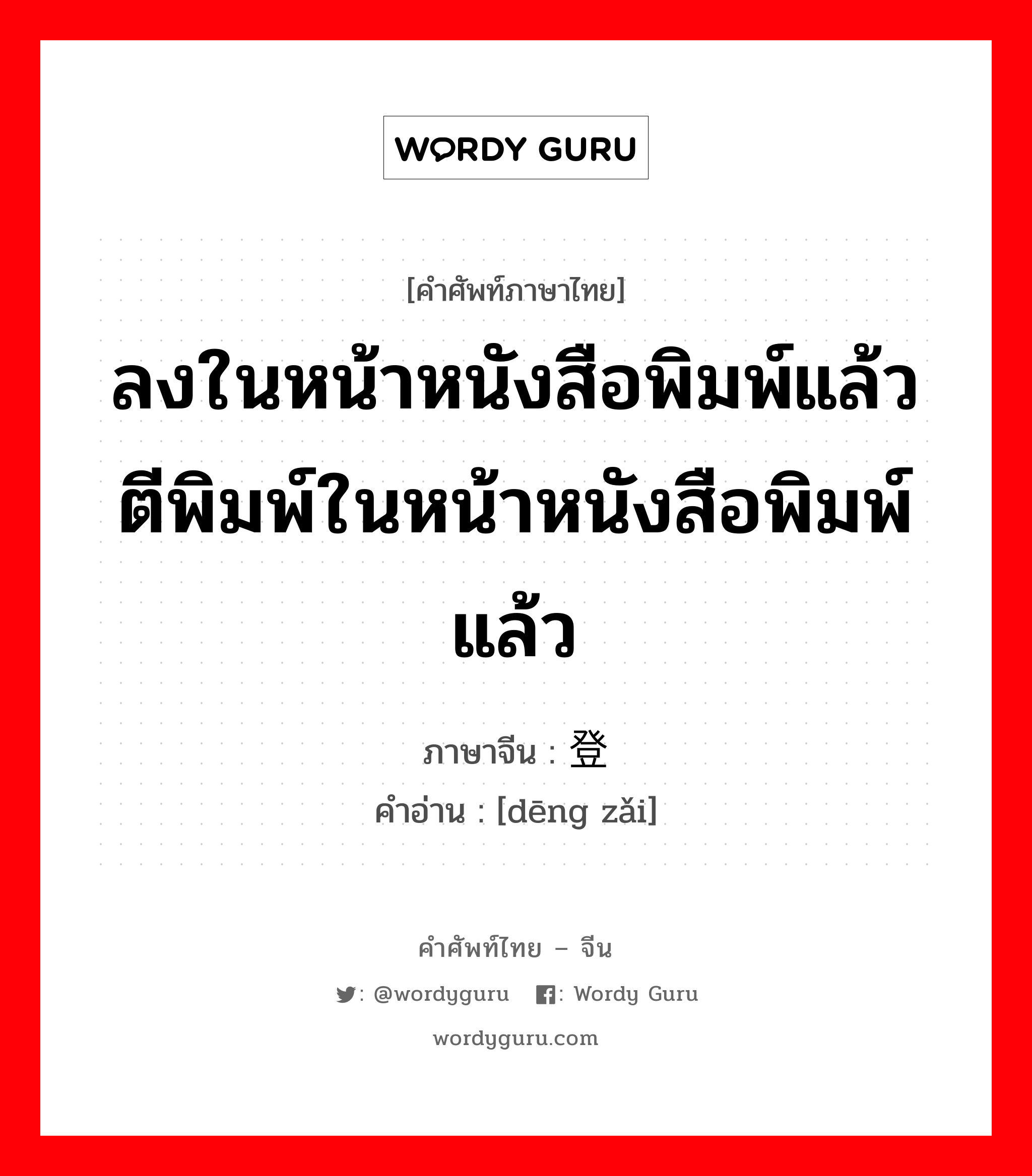 ลงในหน้าหนังสือพิมพ์แล้วตีพิมพ์ในหน้าหนังสือพิมพ์แล้ว ภาษาจีนคืออะไร, คำศัพท์ภาษาไทย - จีน ลงในหน้าหนังสือพิมพ์แล้วตีพิมพ์ในหน้าหนังสือพิมพ์แล้ว ภาษาจีน 登载 คำอ่าน [dēng zǎi]