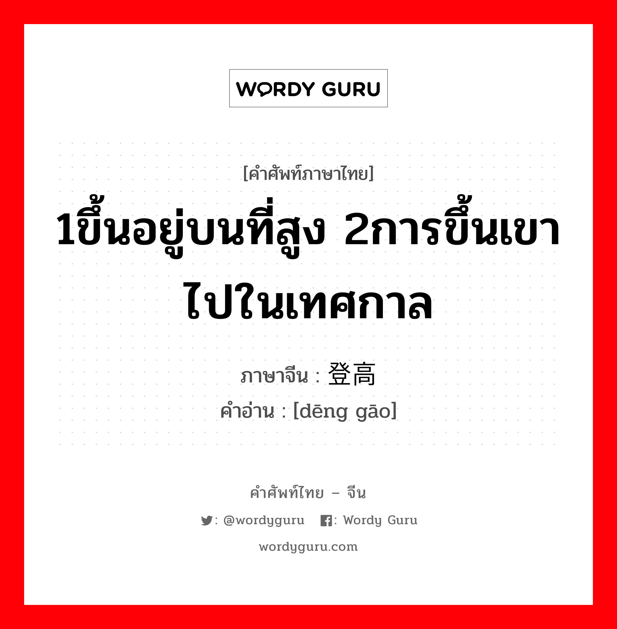 1ขึ้นอยู่บนที่สูง 2การขึ้นเขาไปในเทศกาล ภาษาจีนคืออะไร, คำศัพท์ภาษาไทย - จีน 1ขึ้นอยู่บนที่สูง 2การขึ้นเขาไปในเทศกาล ภาษาจีน 登高 คำอ่าน [dēng gāo]