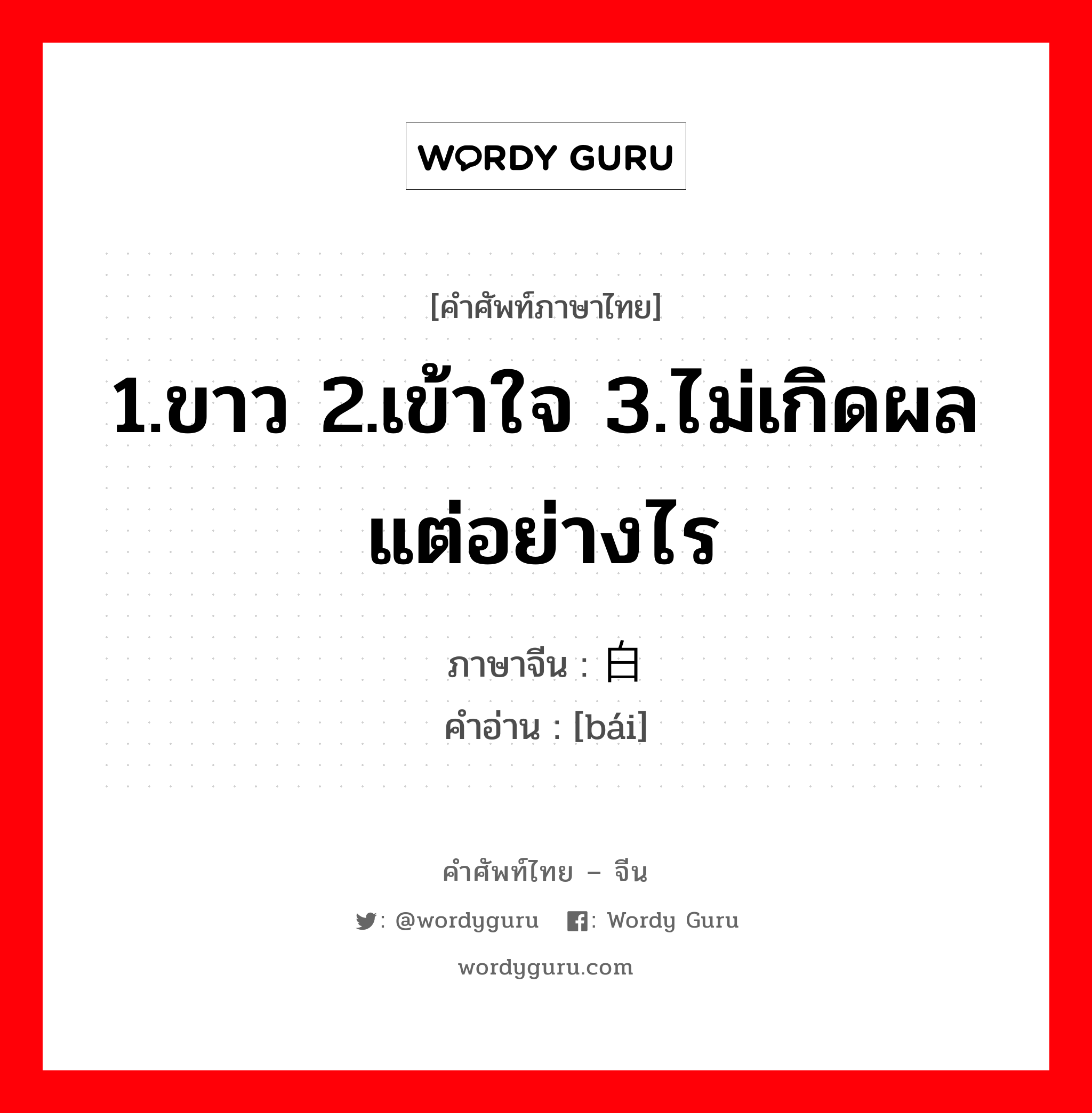 白 ภาษาไทย?, คำศัพท์ภาษาไทย - จีน 白 ภาษาจีน 1.ขาว 2.เข้าใจ 3.ไม่เกิดผลแต่อย่างไร คำอ่าน [bái]