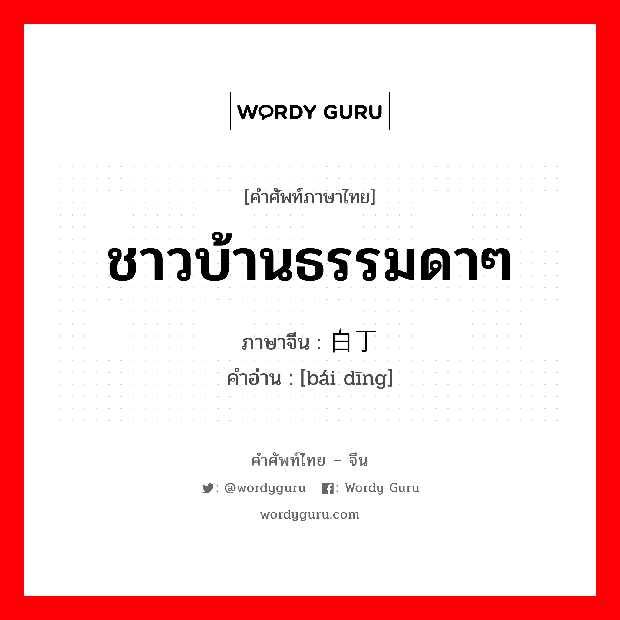 ชาวบ้านธรรมดาๆ ภาษาจีนคืออะไร, คำศัพท์ภาษาไทย - จีน ชาวบ้านธรรมดาๆ ภาษาจีน 白丁 คำอ่าน [bái dīng]