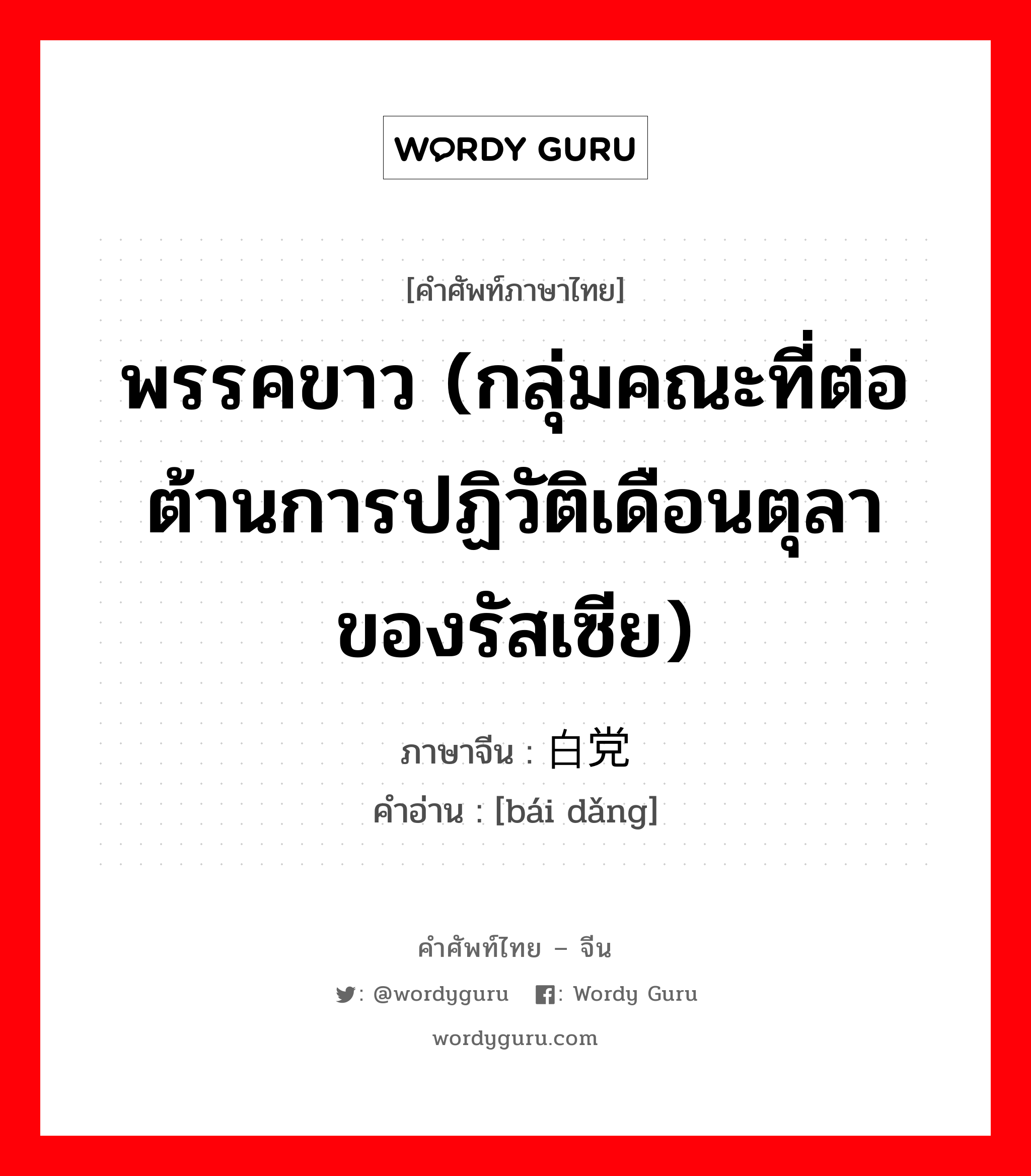 พรรคขาว (กลุ่มคณะที่ต่อต้านการปฏิวัติเดือนตุลาของรัสเซีย) ภาษาจีนคืออะไร, คำศัพท์ภาษาไทย - จีน พรรคขาว (กลุ่มคณะที่ต่อต้านการปฏิวัติเดือนตุลาของรัสเซีย) ภาษาจีน 白党 คำอ่าน [bái dǎng]