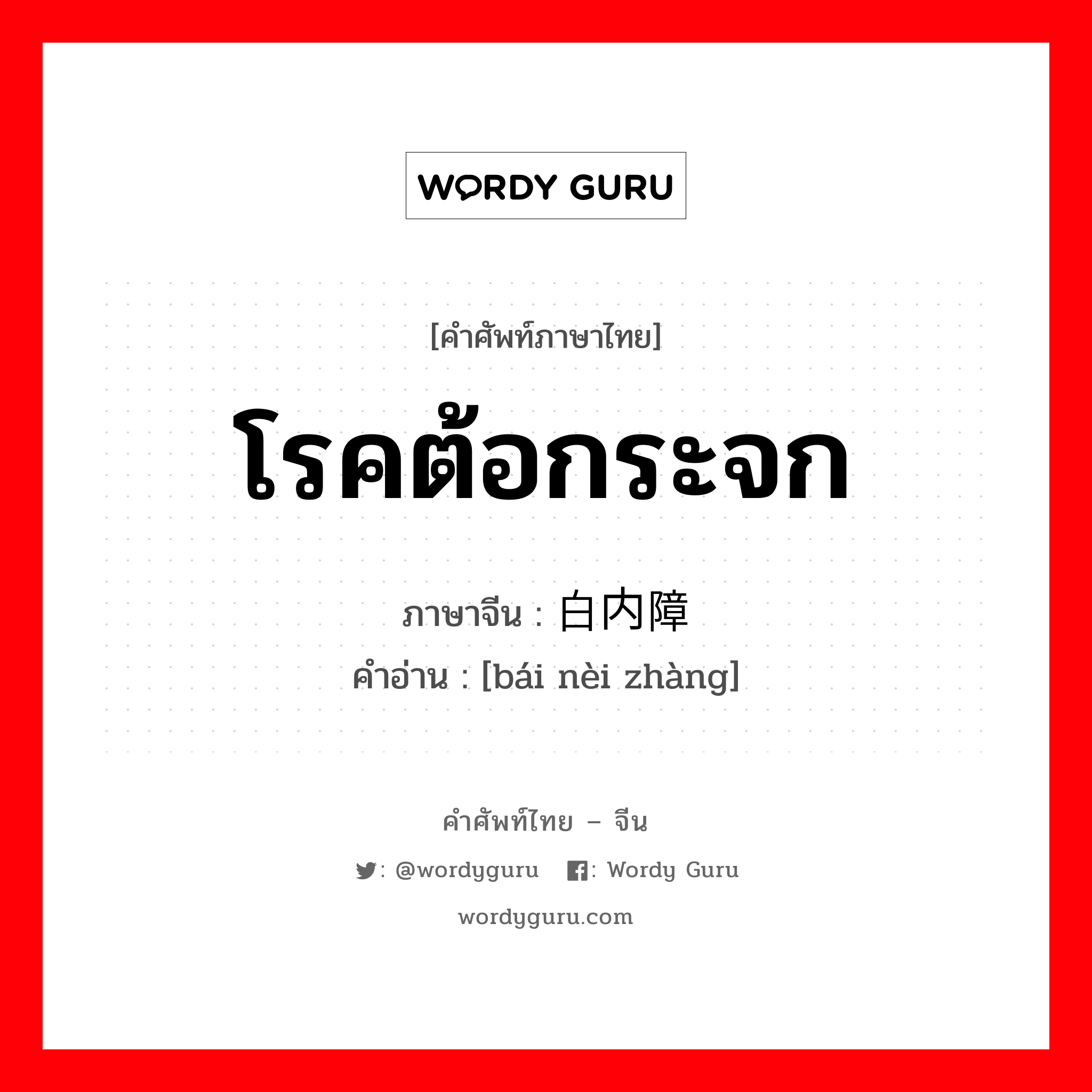 โรคต้อกระจก ภาษาจีนคืออะไร, คำศัพท์ภาษาไทย - จีน โรคต้อกระจก ภาษาจีน 白内障 คำอ่าน [bái nèi zhàng]