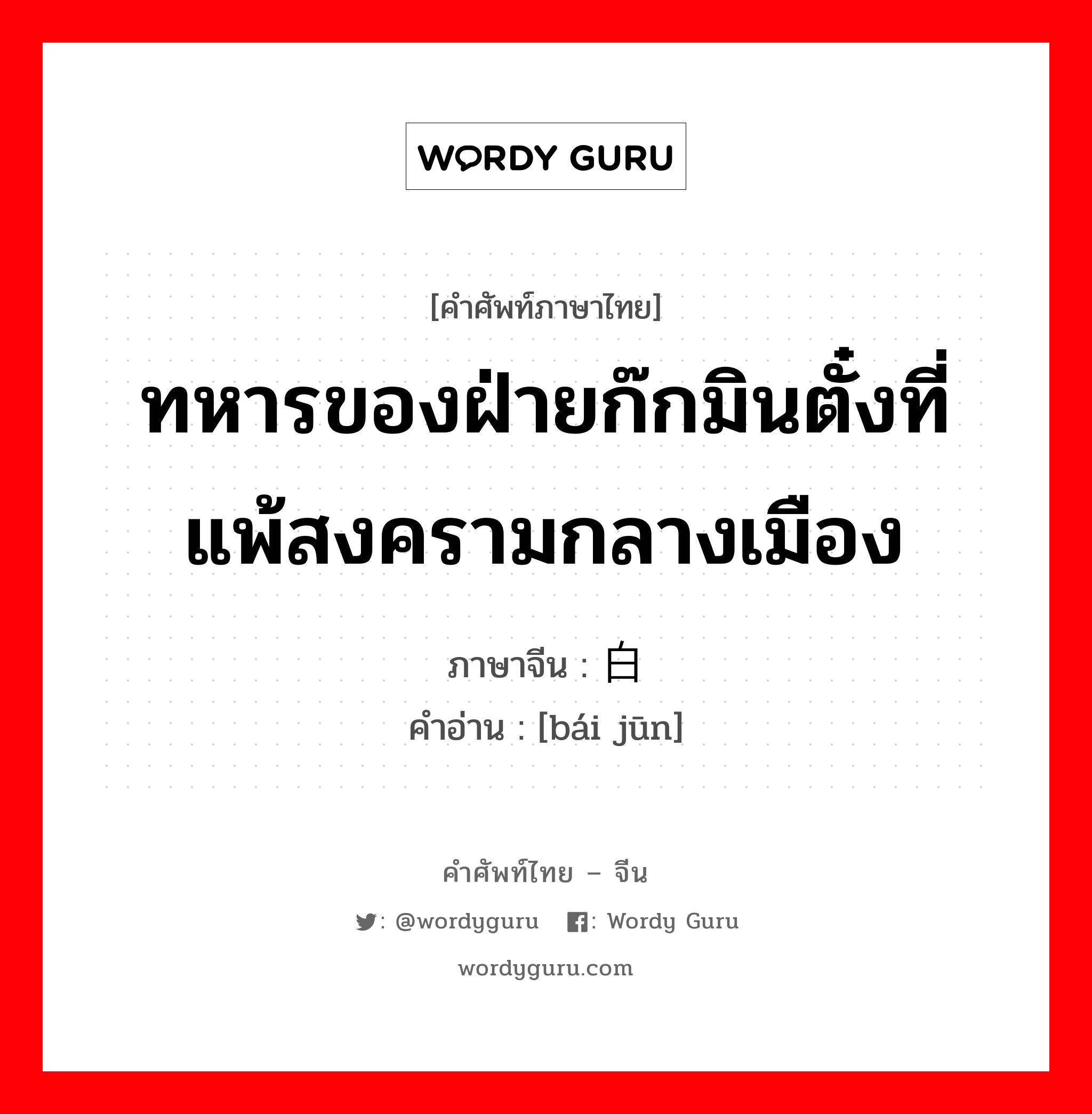 ทหารของฝ่ายก๊กมินตั๋งที่แพ้สงครามกลางเมือง ภาษาจีนคืออะไร, คำศัพท์ภาษาไทย - จีน ทหารของฝ่ายก๊กมินตั๋งที่แพ้สงครามกลางเมือง ภาษาจีน 白军 คำอ่าน [bái jūn]