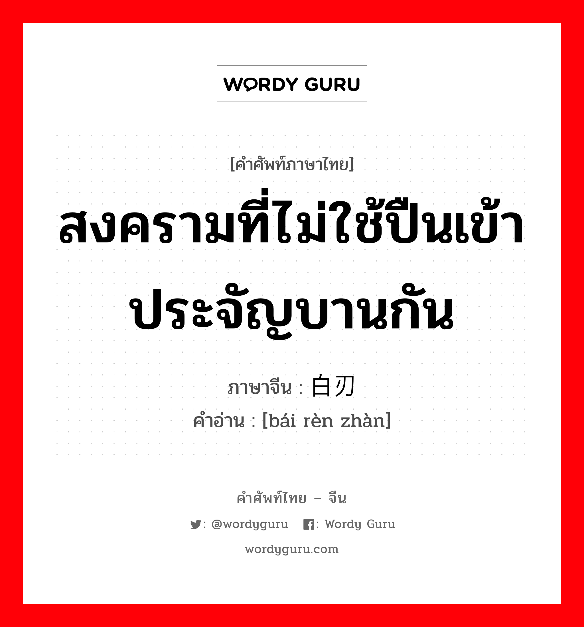 สงครามที่ไม่ใช้ปืนเข้าประจัญบานกัน ภาษาจีนคืออะไร, คำศัพท์ภาษาไทย - จีน สงครามที่ไม่ใช้ปืนเข้าประจัญบานกัน ภาษาจีน 白刃战 คำอ่าน [bái rèn zhàn]