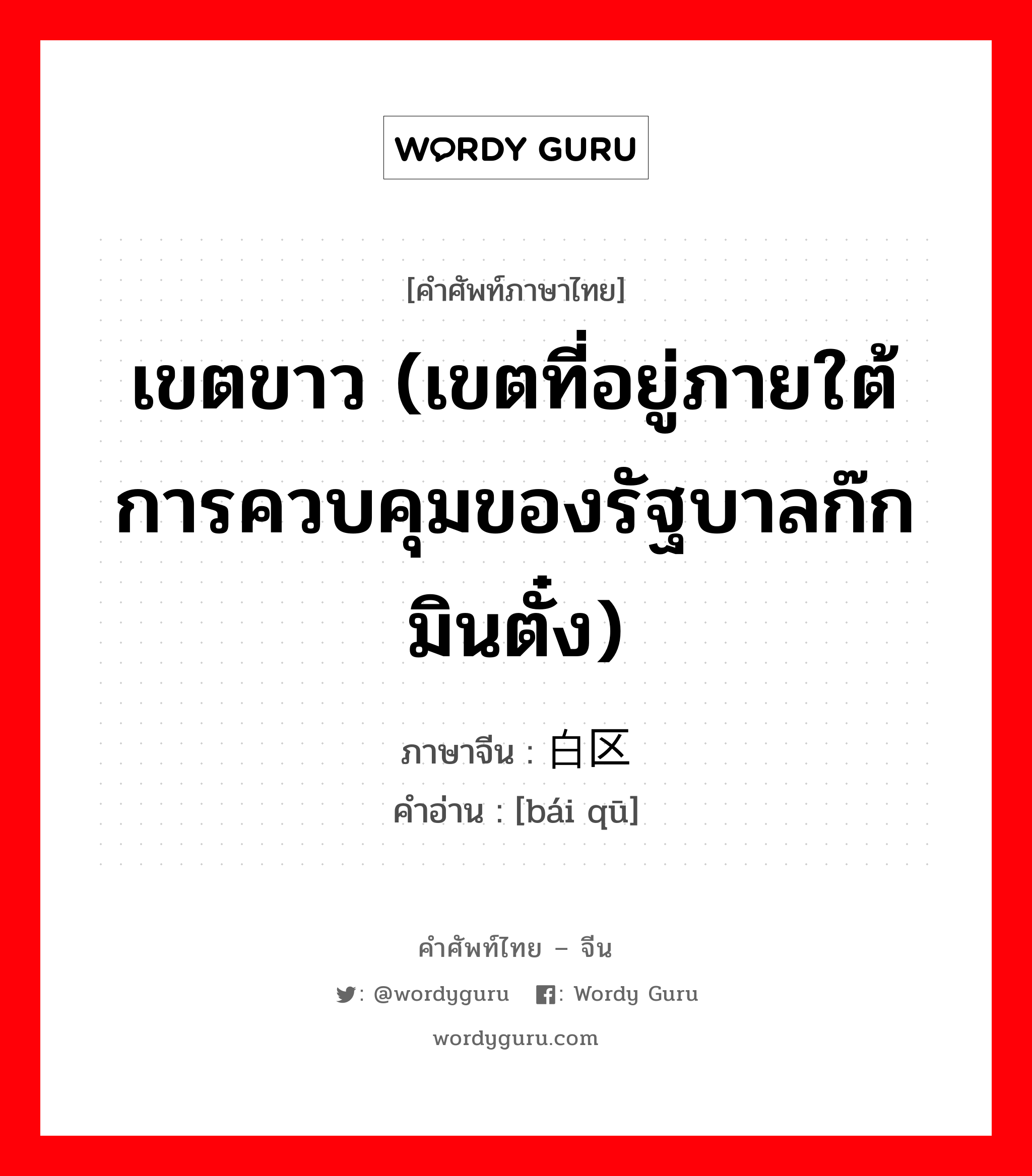 เขตขาว (เขตที่อยู่ภายใต้การควบคุมของรัฐบาลก๊กมินตั๋ง) ภาษาจีนคืออะไร, คำศัพท์ภาษาไทย - จีน เขตขาว (เขตที่อยู่ภายใต้การควบคุมของรัฐบาลก๊กมินตั๋ง) ภาษาจีน 白区 คำอ่าน [bái qū]