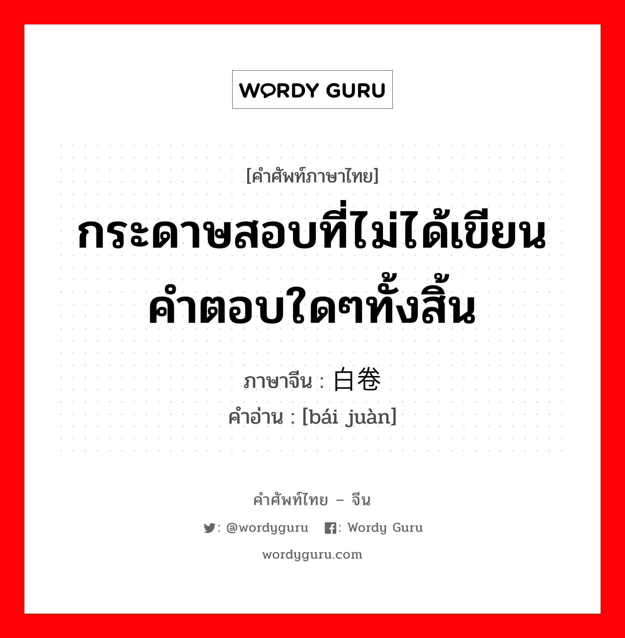 กระดาษสอบที่ไม่ได้เขียนคำตอบใดๆทั้งสิ้น ภาษาจีนคืออะไร, คำศัพท์ภาษาไทย - จีน กระดาษสอบที่ไม่ได้เขียนคำตอบใดๆทั้งสิ้น ภาษาจีน 白卷 คำอ่าน [bái juàn]