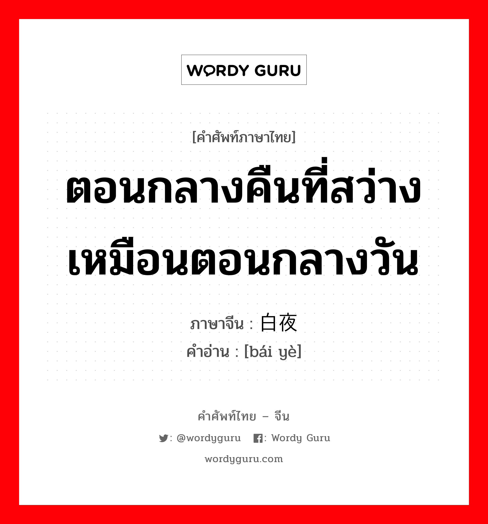 ตอนกลางคืนที่สว่างเหมือนตอนกลางวัน ภาษาจีนคืออะไร, คำศัพท์ภาษาไทย - จีน ตอนกลางคืนที่สว่างเหมือนตอนกลางวัน ภาษาจีน 白夜 คำอ่าน [bái yè]