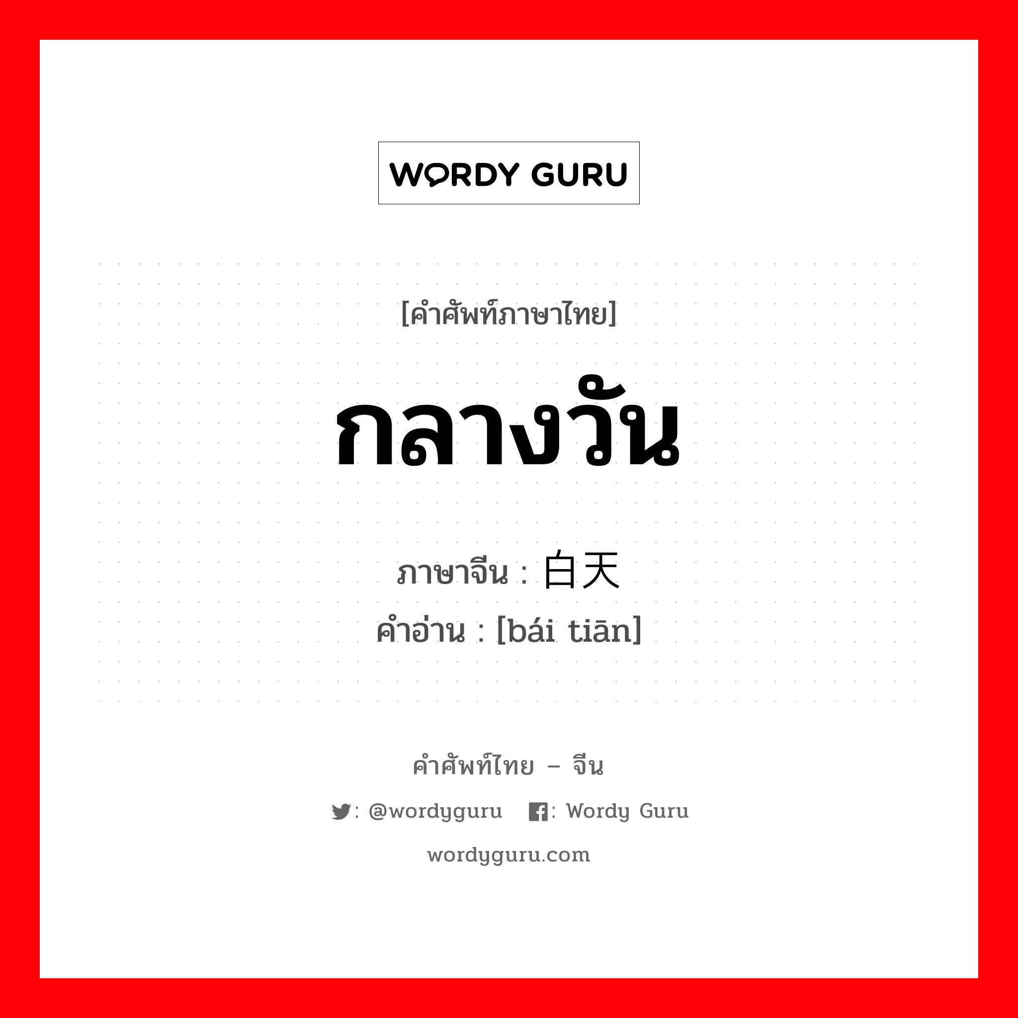 กลางวัน ภาษาจีนคืออะไร, คำศัพท์ภาษาไทย - จีน กลางวัน ภาษาจีน 白天 คำอ่าน [bái tiān]