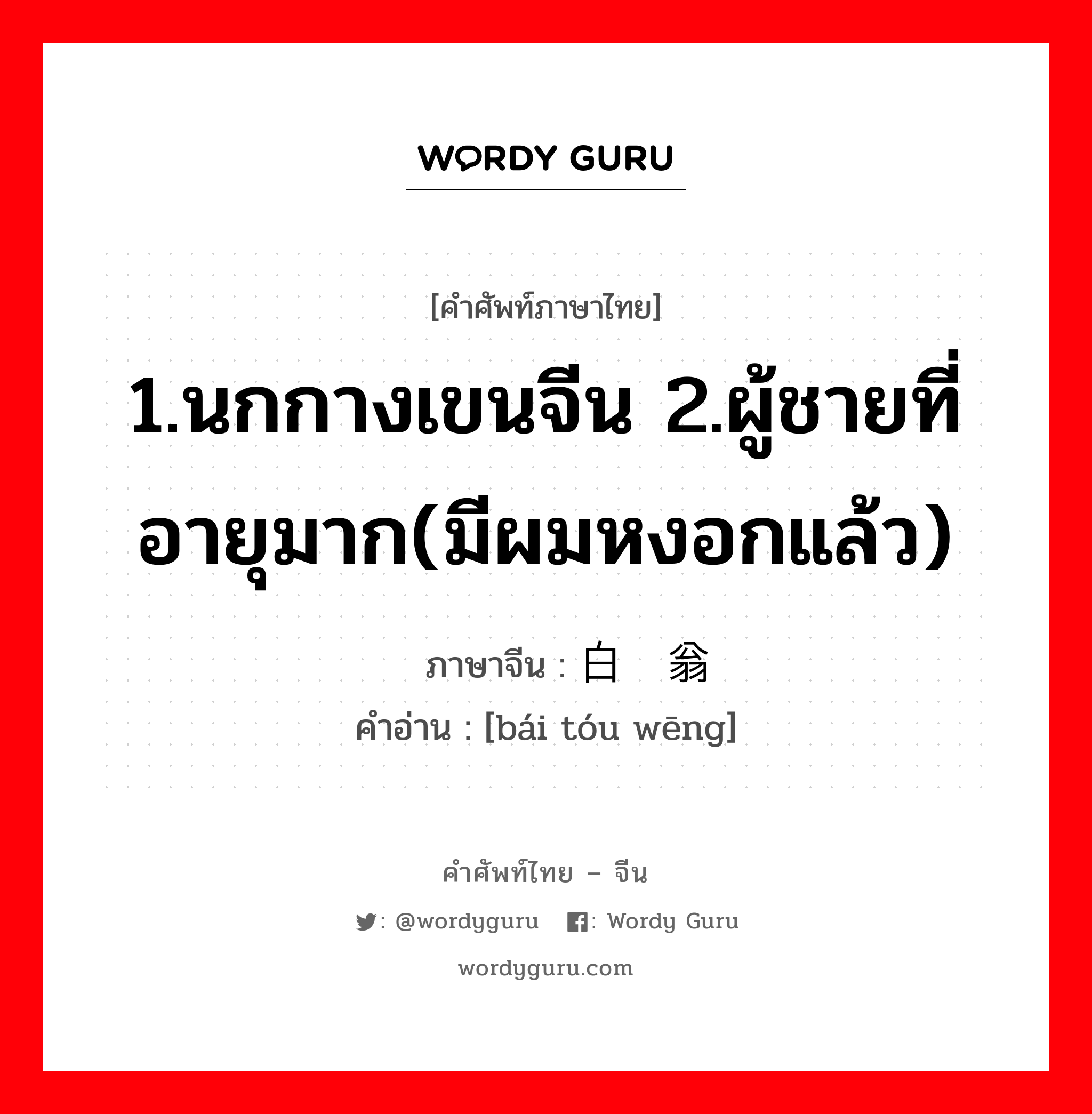 1.นกกางเขนจีน 2.ผู้ชายที่อายุมาก(มีผมหงอกแล้ว) ภาษาจีนคืออะไร, คำศัพท์ภาษาไทย - จีน 1.นกกางเขนจีน 2.ผู้ชายที่อายุมาก(มีผมหงอกแล้ว) ภาษาจีน 白头翁 คำอ่าน [bái tóu wēng]