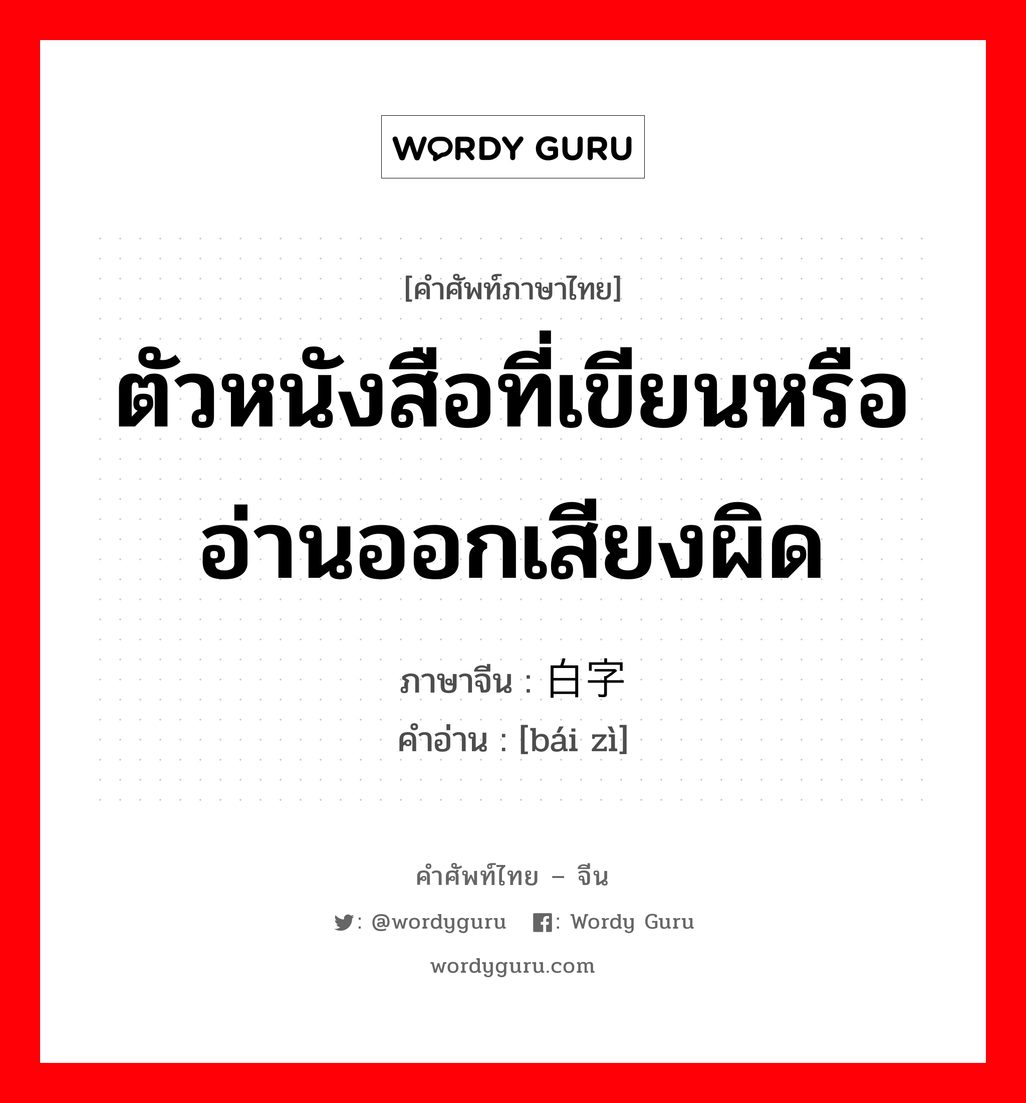 ตัวหนังสือที่เขียนหรืออ่านออกเสียงผิด ภาษาจีนคืออะไร, คำศัพท์ภาษาไทย - จีน ตัวหนังสือที่เขียนหรืออ่านออกเสียงผิด ภาษาจีน 白字 คำอ่าน [bái zì]