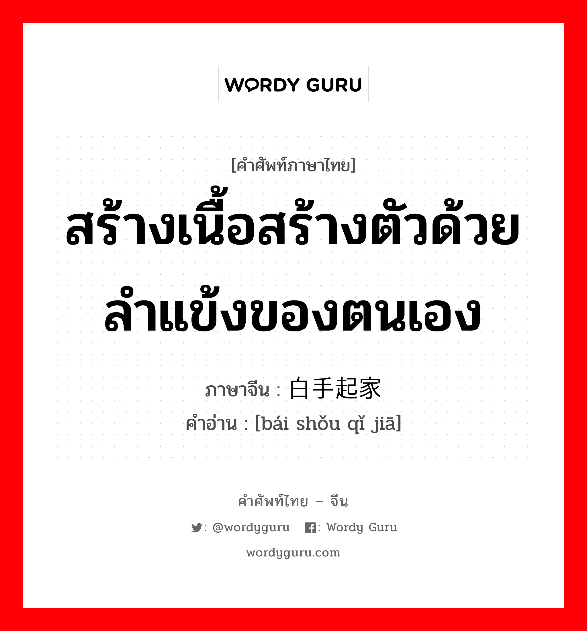 สร้างเนื้อสร้างตัวด้วยลำแข้งของตนเอง ภาษาจีนคืออะไร, คำศัพท์ภาษาไทย - จีน สร้างเนื้อสร้างตัวด้วยลำแข้งของตนเอง ภาษาจีน 白手起家 คำอ่าน [bái shǒu qǐ jiā]