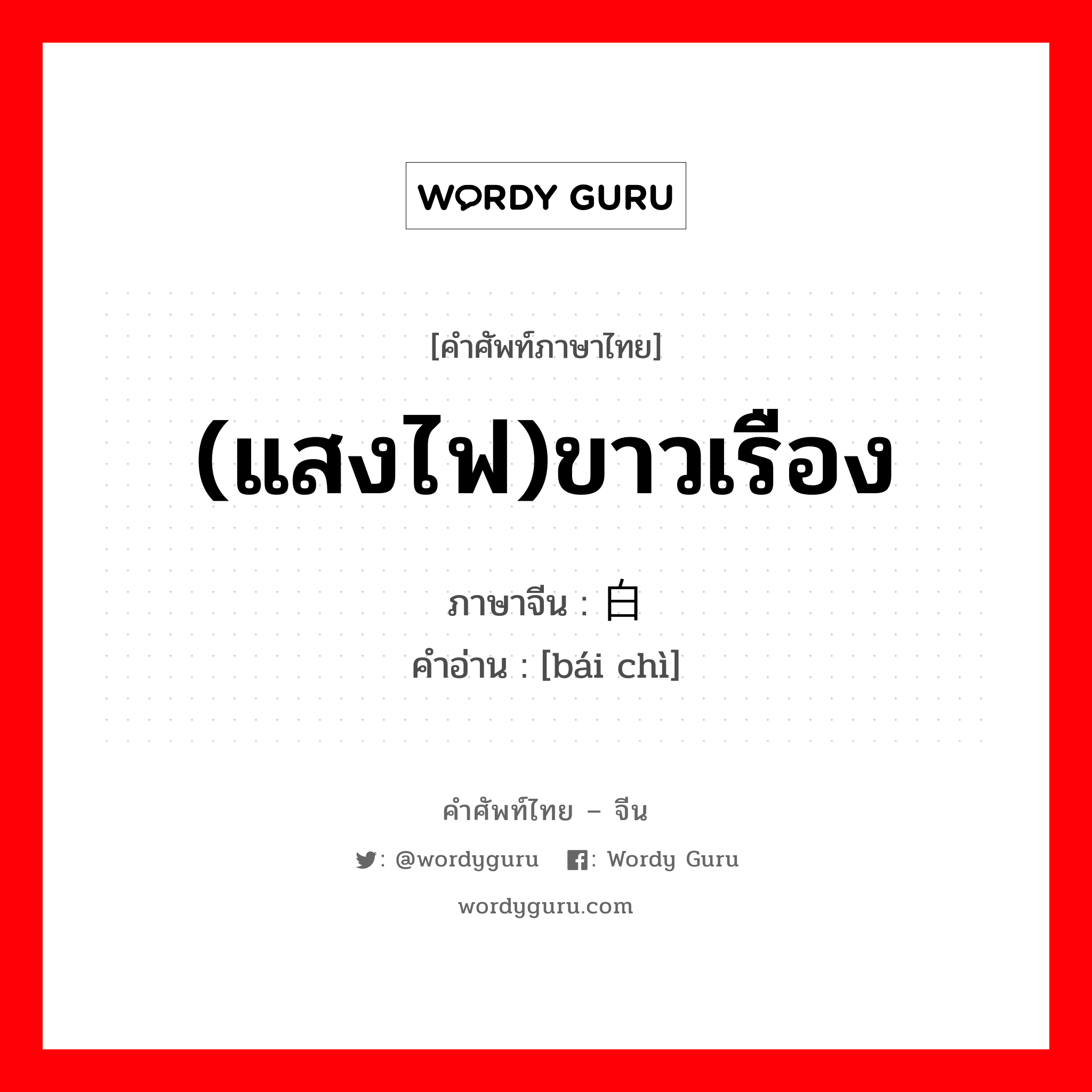 (แสงไฟ)ขาวเรือง ภาษาจีนคืออะไร, คำศัพท์ภาษาไทย - จีน (แสงไฟ)ขาวเรือง ภาษาจีน 白炽 คำอ่าน [bái chì]