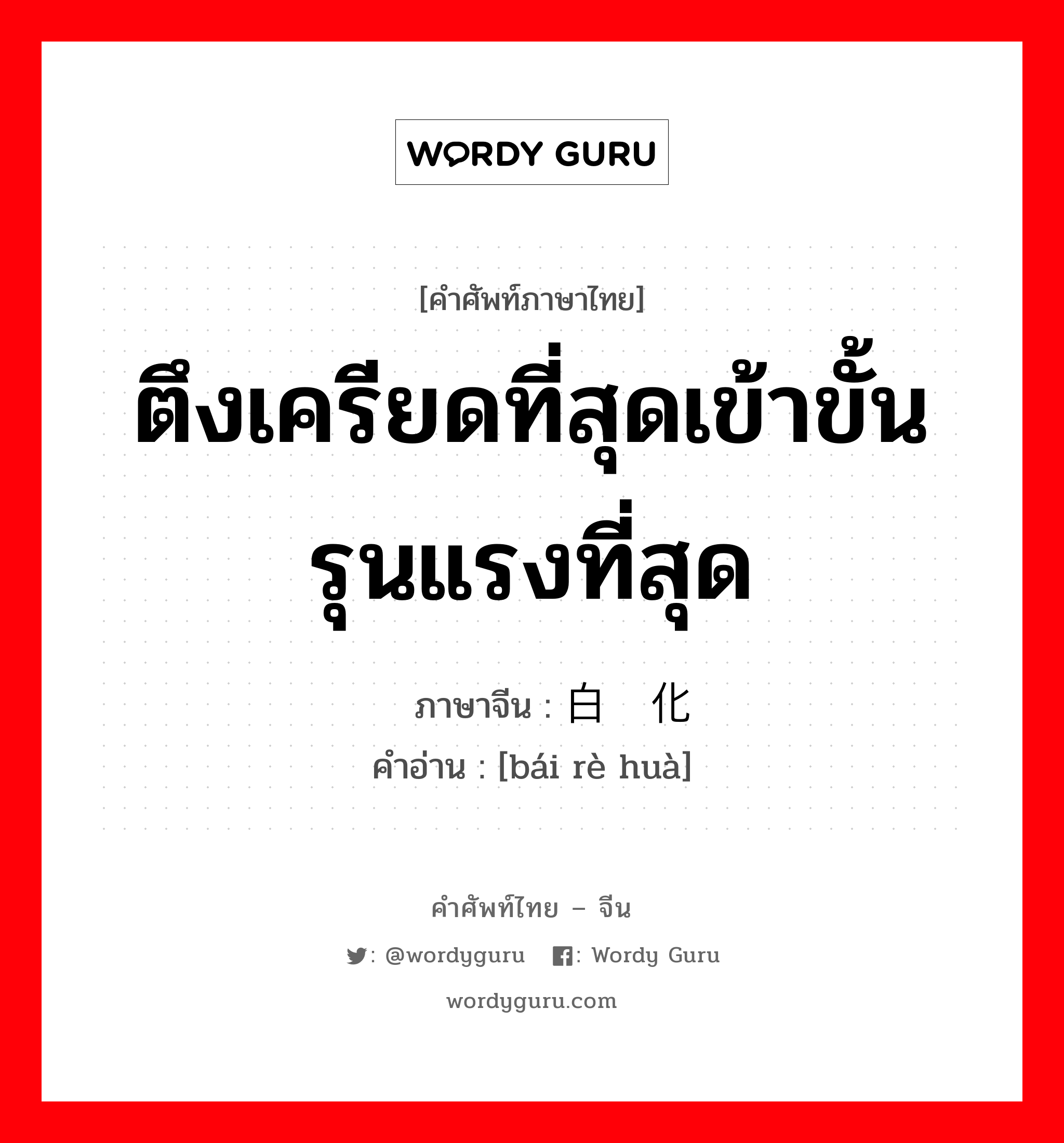 ตึงเครียดที่สุดเข้าขั้นรุนแรงที่สุด ภาษาจีนคืออะไร, คำศัพท์ภาษาไทย - จีน ตึงเครียดที่สุดเข้าขั้นรุนแรงที่สุด ภาษาจีน 白热化 คำอ่าน [bái rè huà]