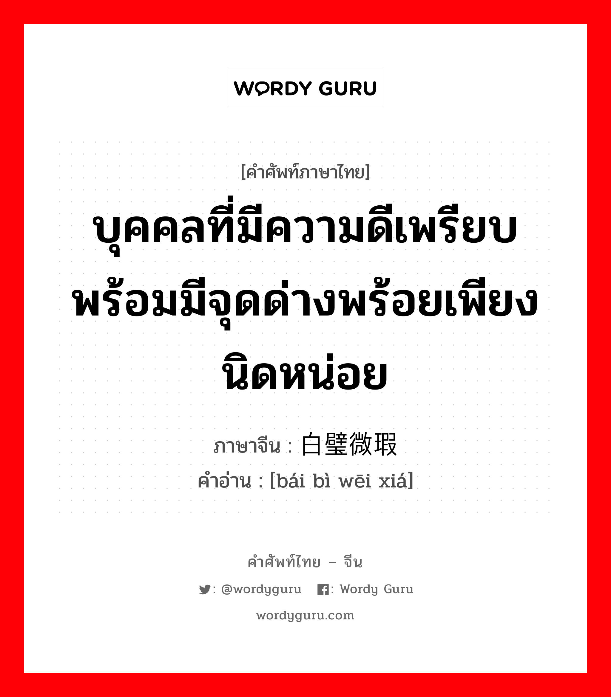 บุคคลที่มีความดีเพรียบพร้อมมีจุดด่างพร้อยเพียงนิดหน่อย ภาษาจีนคืออะไร, คำศัพท์ภาษาไทย - จีน บุคคลที่มีความดีเพรียบพร้อมมีจุดด่างพร้อยเพียงนิดหน่อย ภาษาจีน 白璧微瑕 คำอ่าน [bái bì wēi xiá]