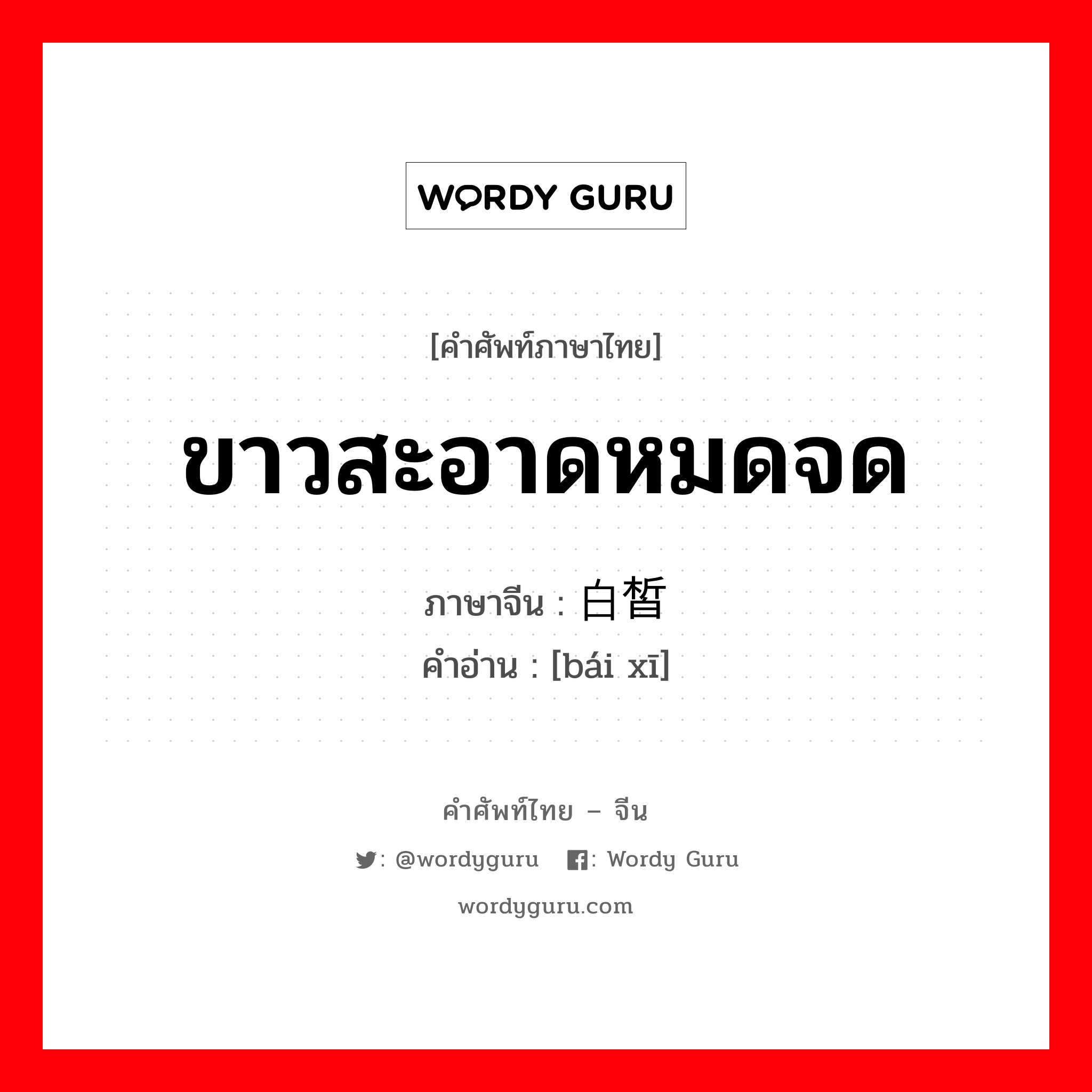 ขาวสะอาดหมดจด ภาษาจีนคืออะไร, คำศัพท์ภาษาไทย - จีน ขาวสะอาดหมดจด ภาษาจีน 白皙 คำอ่าน [bái xī]