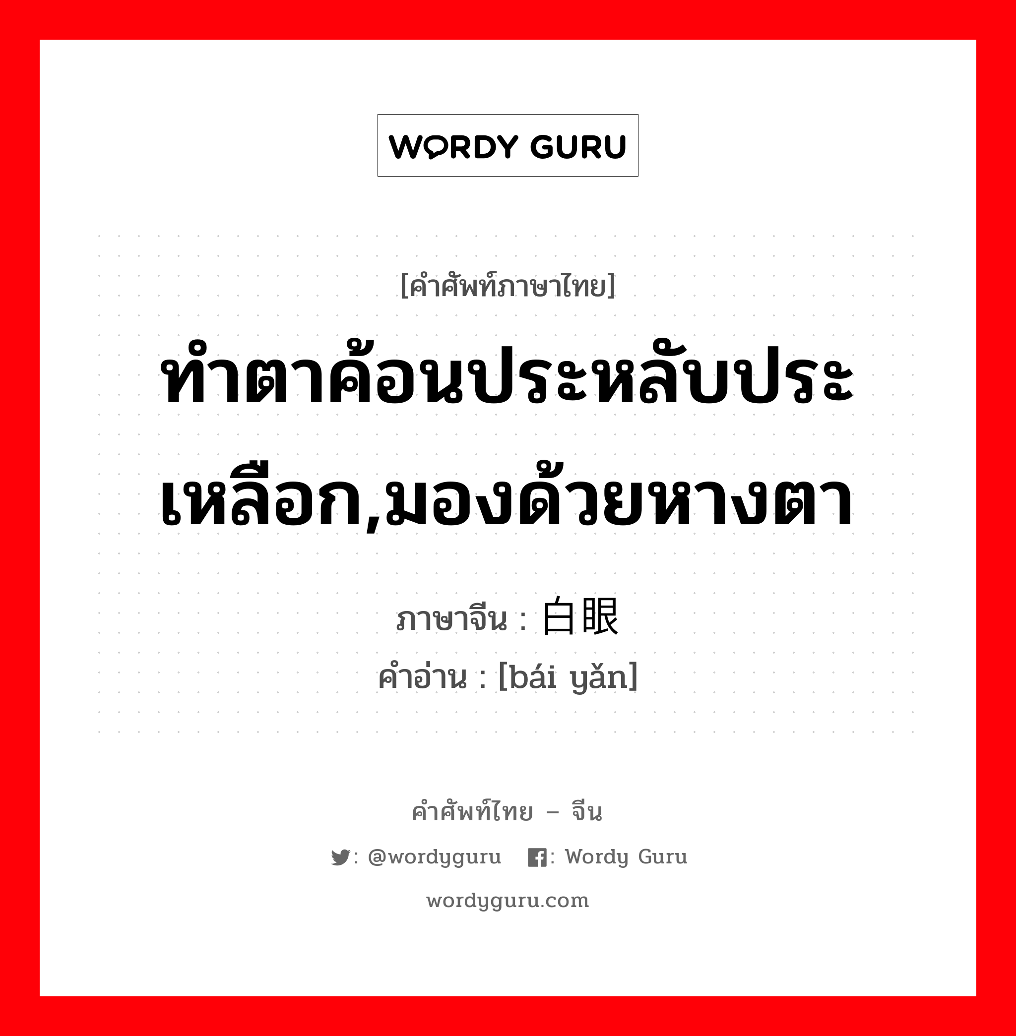 ทำตาค้อนประหลับประเหลือก,มองด้วยหางตา ภาษาจีนคืออะไร, คำศัพท์ภาษาไทย - จีน ทำตาค้อนประหลับประเหลือก,มองด้วยหางตา ภาษาจีน 白眼 คำอ่าน [bái yǎn]