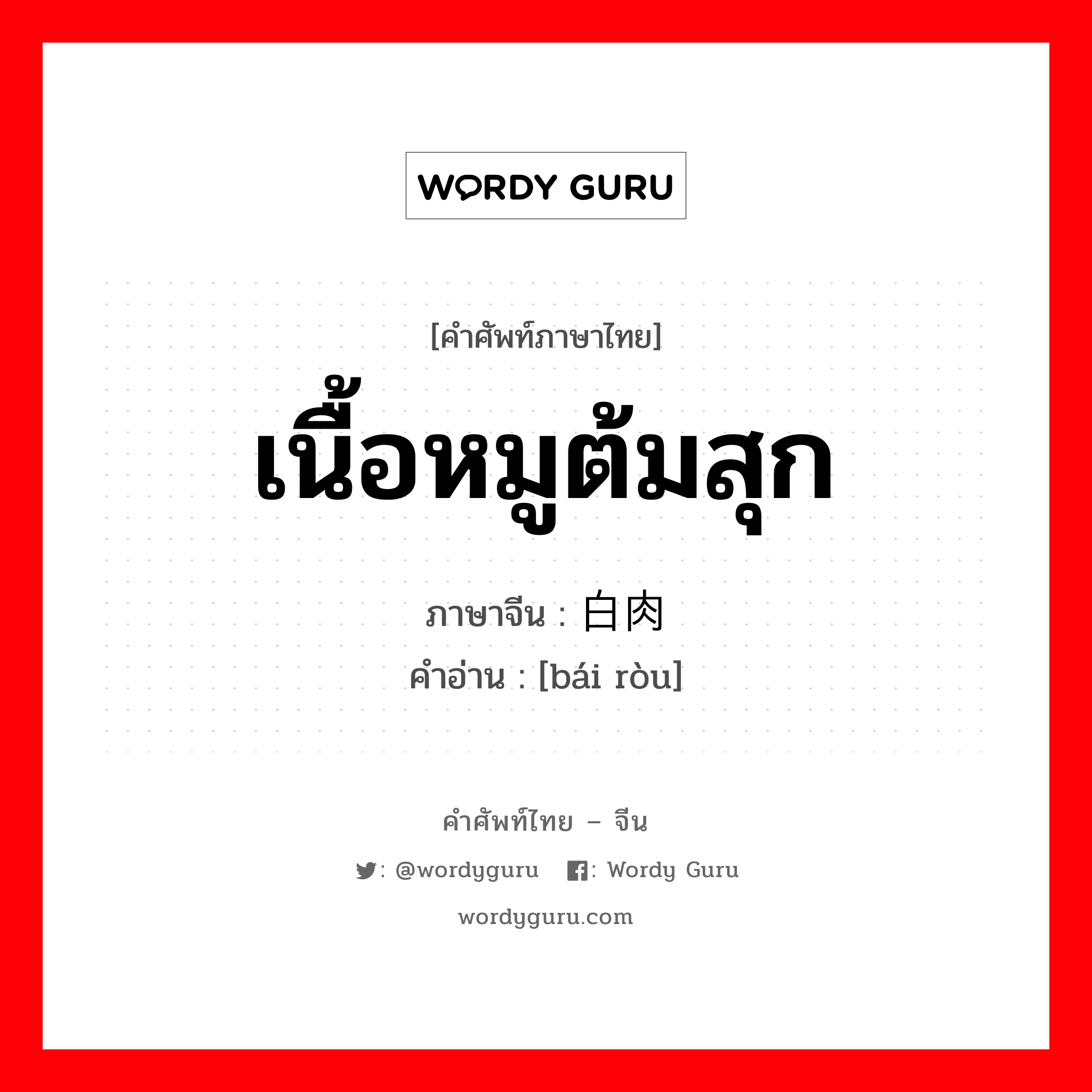 เนื้อหมูต้มสุก ภาษาจีนคืออะไร, คำศัพท์ภาษาไทย - จีน เนื้อหมูต้มสุก ภาษาจีน 白肉 คำอ่าน [bái ròu]