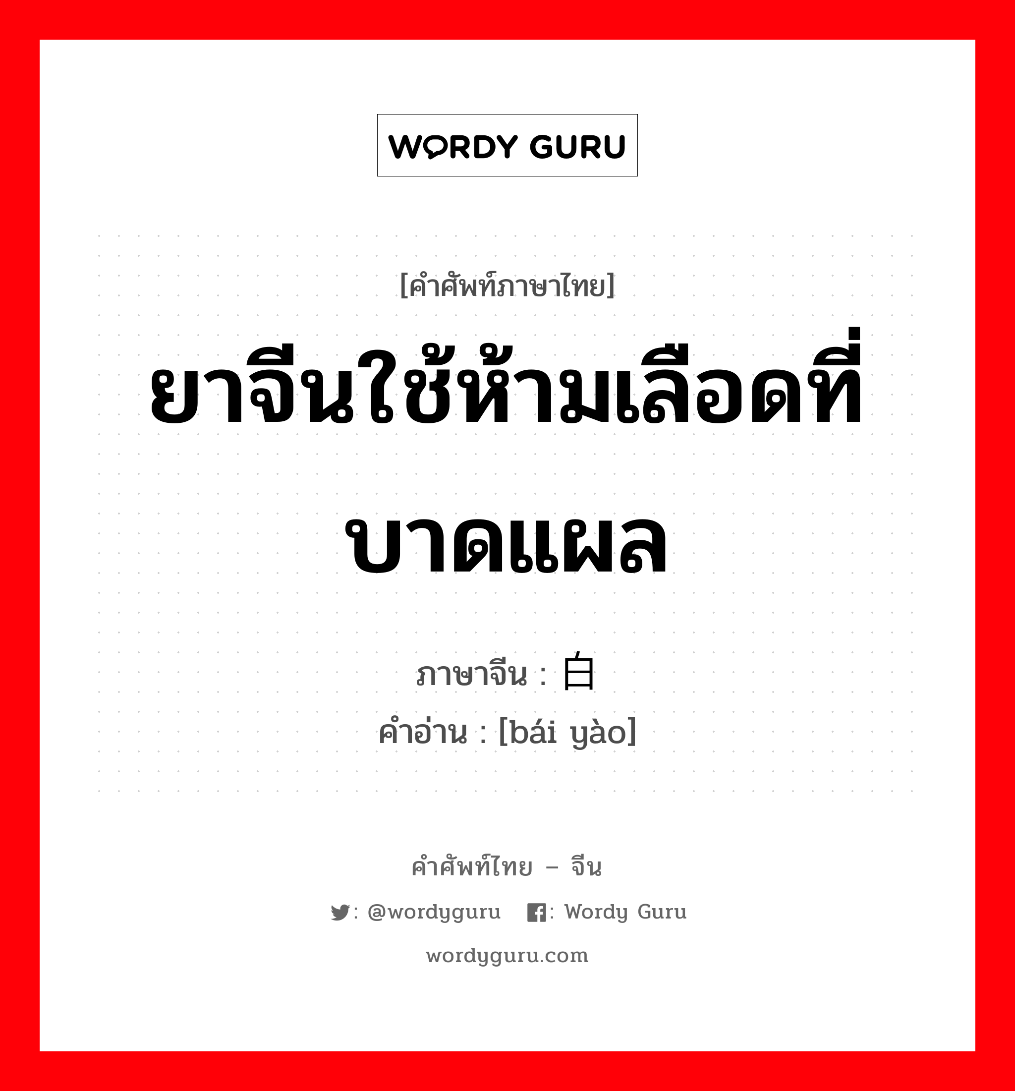 ยาจีนใช้ห้ามเลือดที่บาดแผล ภาษาจีนคืออะไร, คำศัพท์ภาษาไทย - จีน ยาจีนใช้ห้ามเลือดที่บาดแผล ภาษาจีน 白药 คำอ่าน [bái yào]