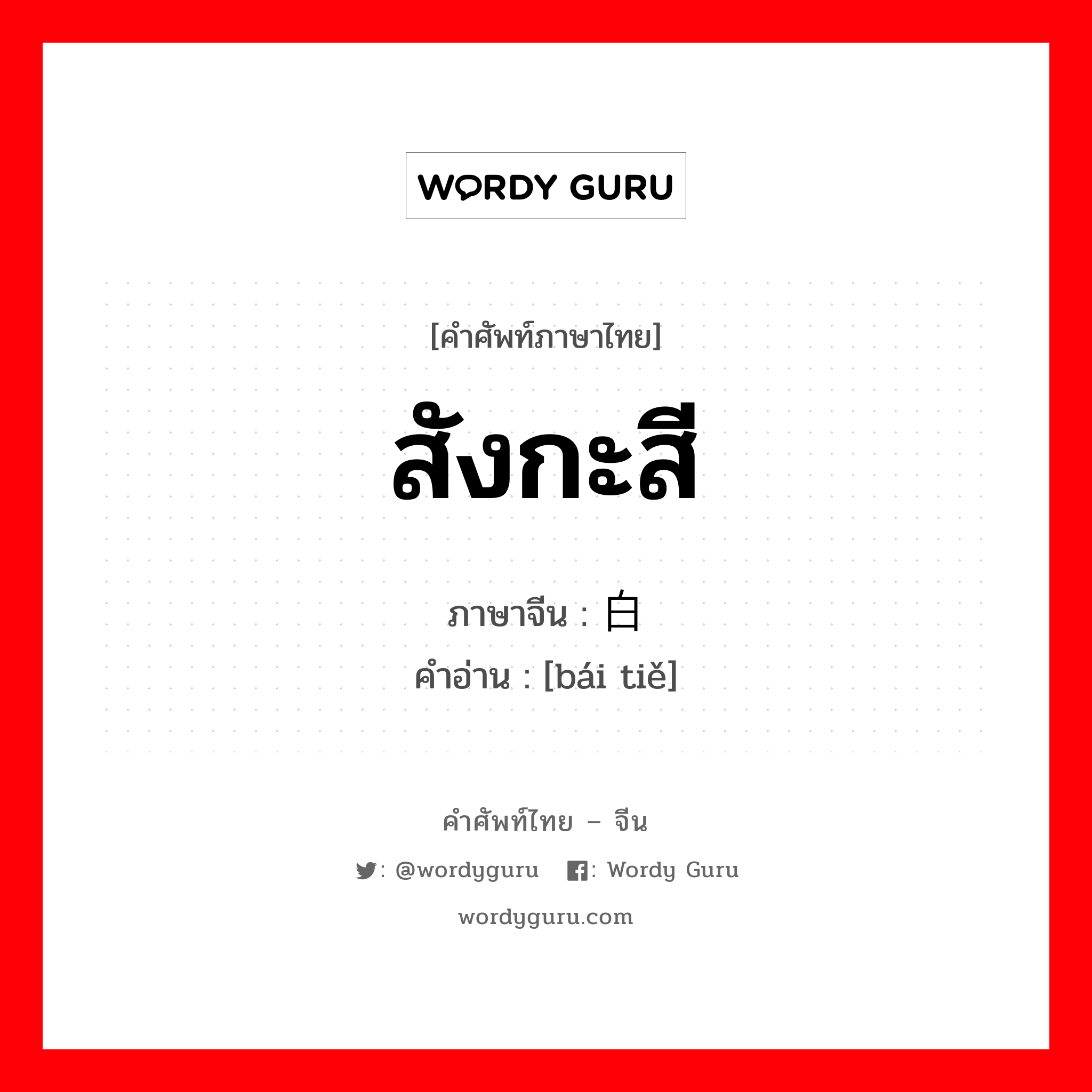 สังกะสี ภาษาจีนคืออะไร, คำศัพท์ภาษาไทย - จีน สังกะสี ภาษาจีน 白铁 คำอ่าน [bái tiě]