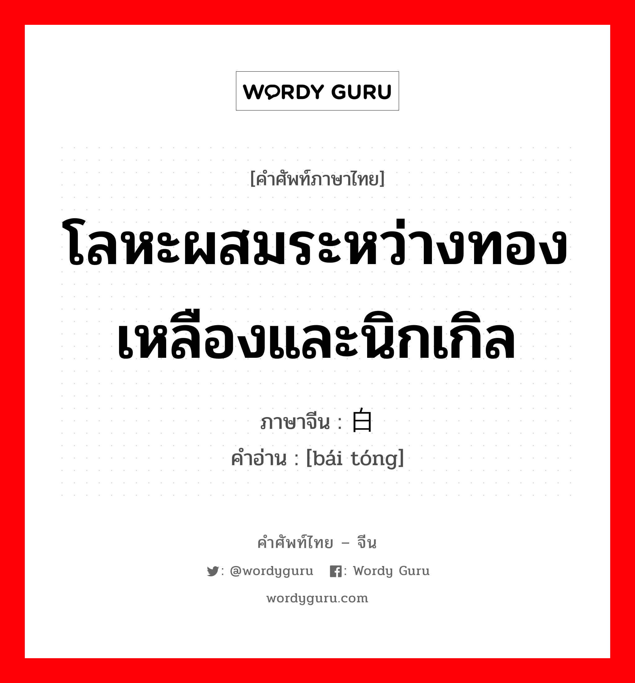 โลหะผสมระหว่างทองเหลืองและนิกเกิล ภาษาจีนคืออะไร, คำศัพท์ภาษาไทย - จีน โลหะผสมระหว่างทองเหลืองและนิกเกิล ภาษาจีน 白铜 คำอ่าน [bái tóng]