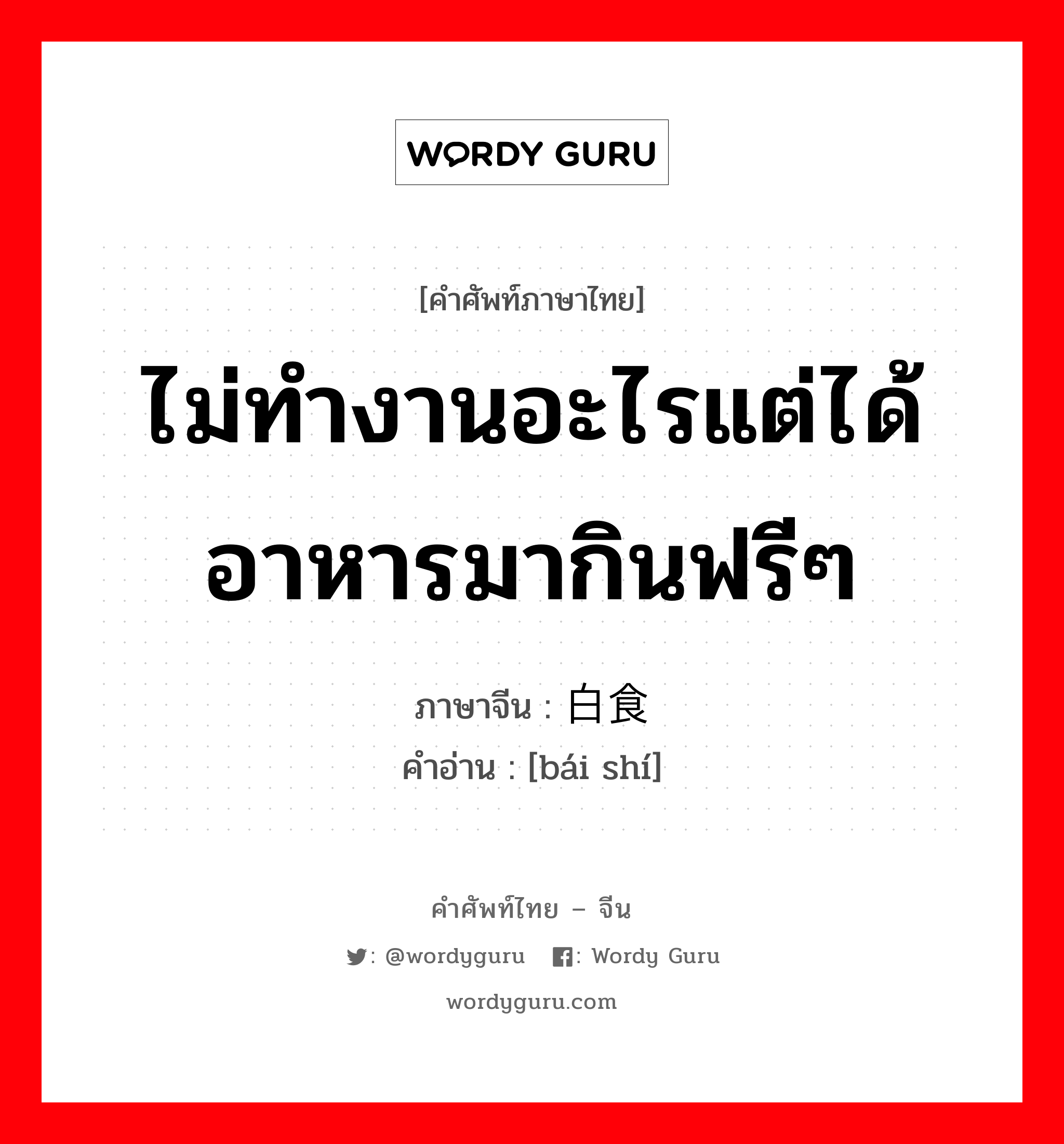 ไม่ทำงานอะไรแต่ได้อาหารมากินฟรีๆ ภาษาจีนคืออะไร, คำศัพท์ภาษาไทย - จีน ไม่ทำงานอะไรแต่ได้อาหารมากินฟรีๆ ภาษาจีน 白食 คำอ่าน [bái shí]