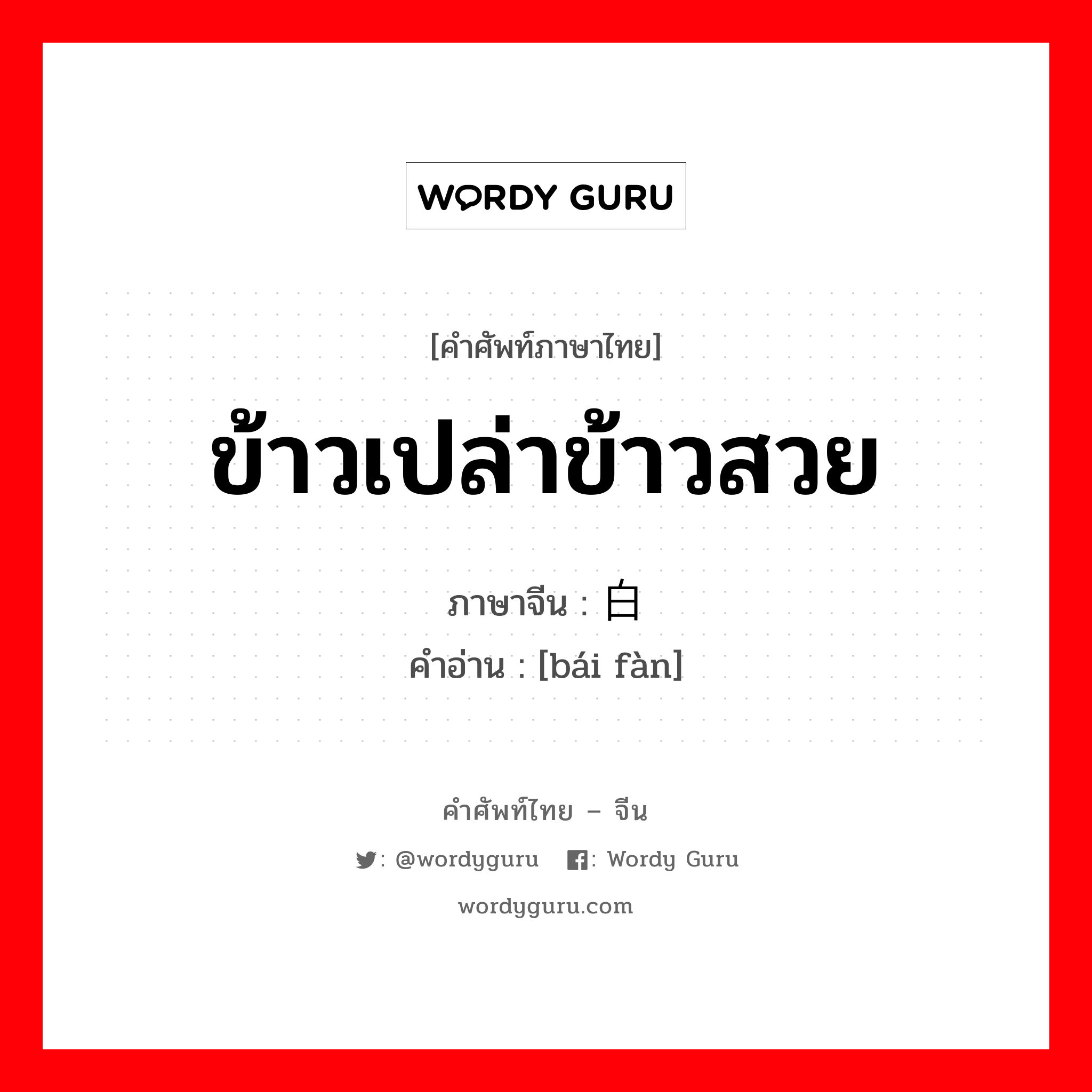 ข้าวเปล่าข้าวสวย ภาษาจีนคืออะไร, คำศัพท์ภาษาไทย - จีน ข้าวเปล่าข้าวสวย ภาษาจีน 白饭 คำอ่าน [bái fàn]