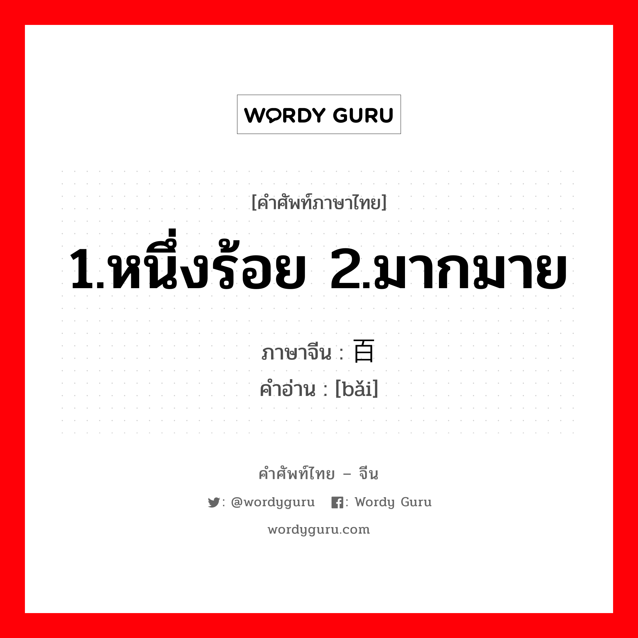 1.หนึ่งร้อย 2.มากมาย ภาษาจีนคืออะไร, คำศัพท์ภาษาไทย - จีน 1.หนึ่งร้อย 2.มากมาย ภาษาจีน 百 คำอ่าน [bǎi]