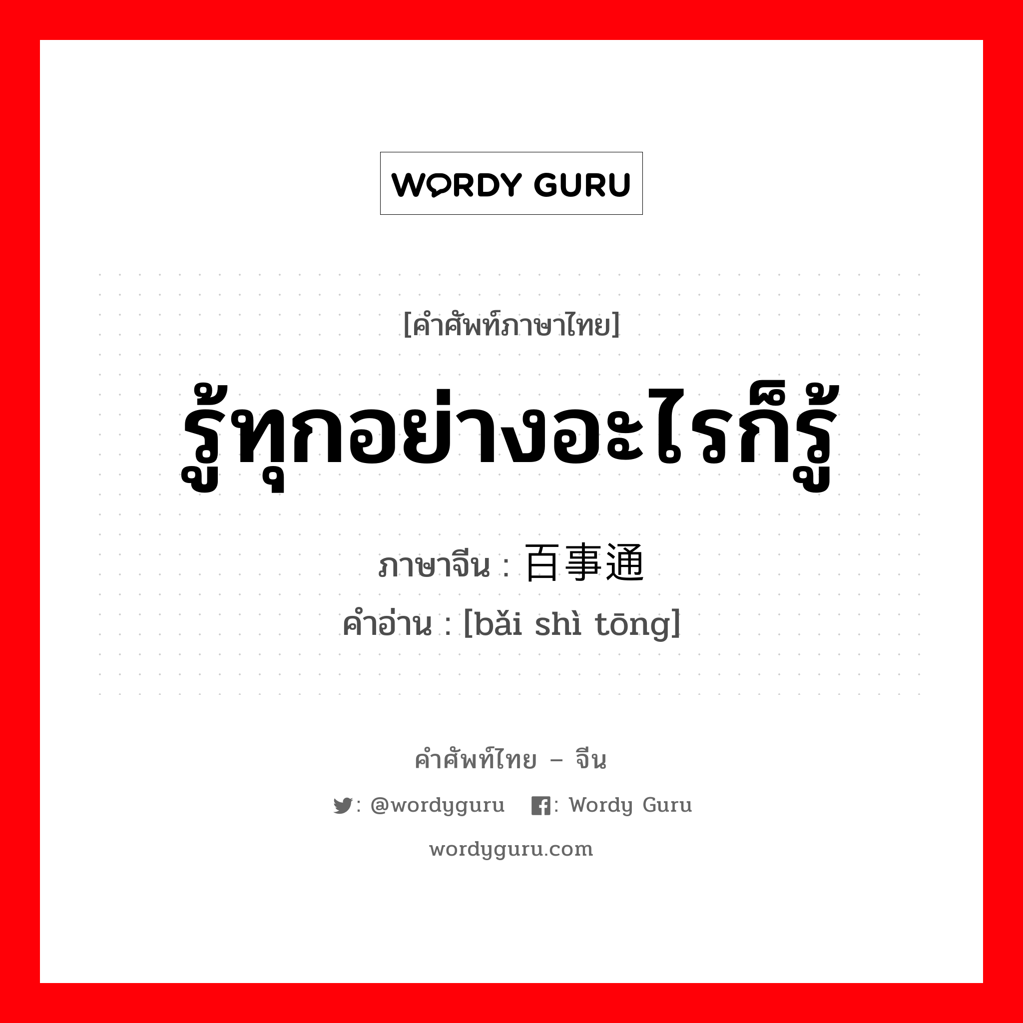 รู้ทุกอย่างอะไรก็รู้ ภาษาจีนคืออะไร, คำศัพท์ภาษาไทย - จีน รู้ทุกอย่างอะไรก็รู้ ภาษาจีน 百事通 คำอ่าน [bǎi shì tōng]