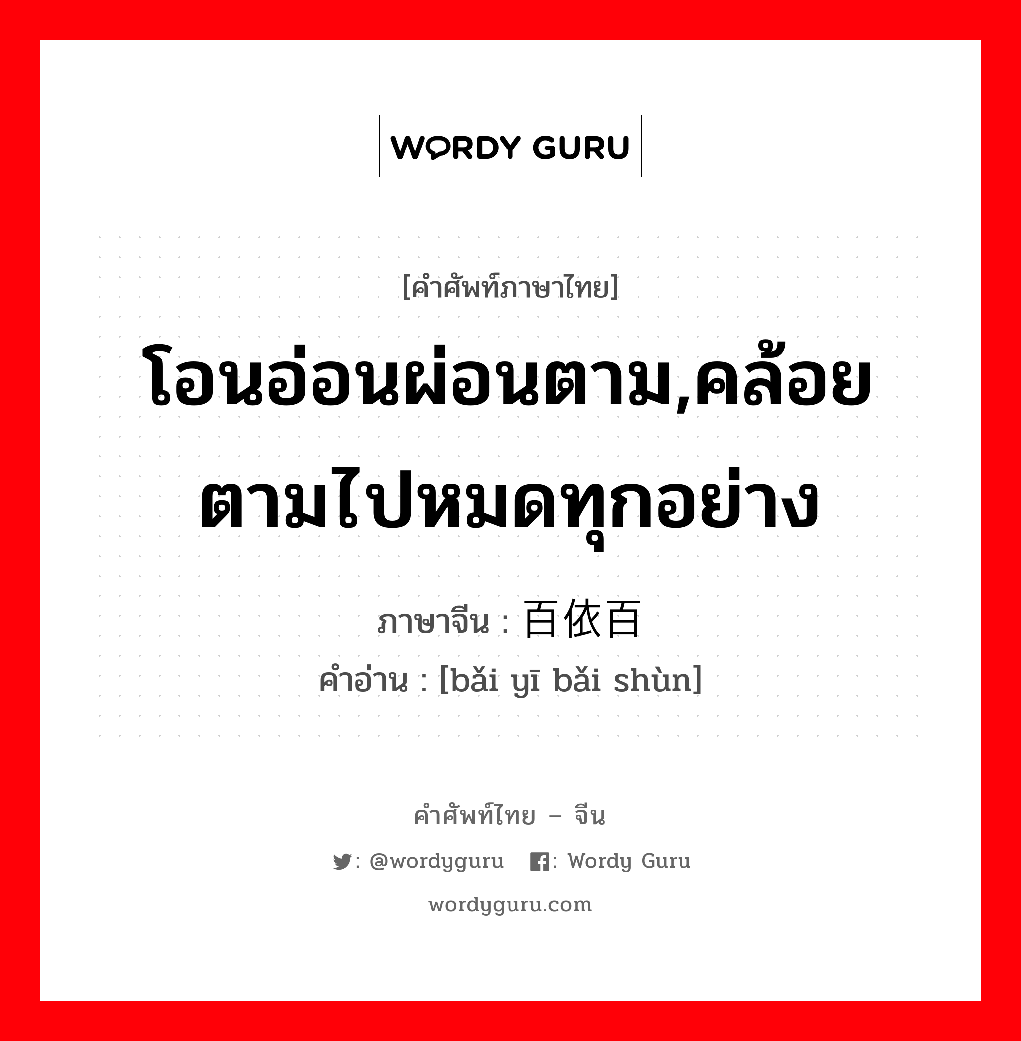 โอนอ่อนผ่อนตาม,คล้อยตามไปหมดทุกอย่าง ภาษาจีนคืออะไร, คำศัพท์ภาษาไทย - จีน โอนอ่อนผ่อนตาม,คล้อยตามไปหมดทุกอย่าง ภาษาจีน 百依百顺 คำอ่าน [bǎi yī bǎi shùn]