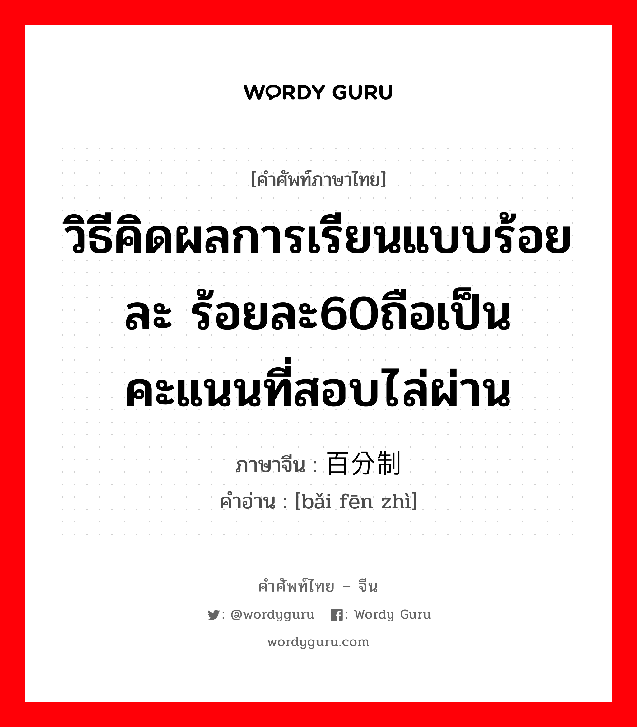 วิธีคิดผลการเรียนแบบร้อยละ ร้อยละ60ถือเป็นคะแนนที่สอบไล่ผ่าน ภาษาจีนคืออะไร, คำศัพท์ภาษาไทย - จีน วิธีคิดผลการเรียนแบบร้อยละ ร้อยละ60ถือเป็นคะแนนที่สอบไล่ผ่าน ภาษาจีน 百分制 คำอ่าน [bǎi fēn zhì]