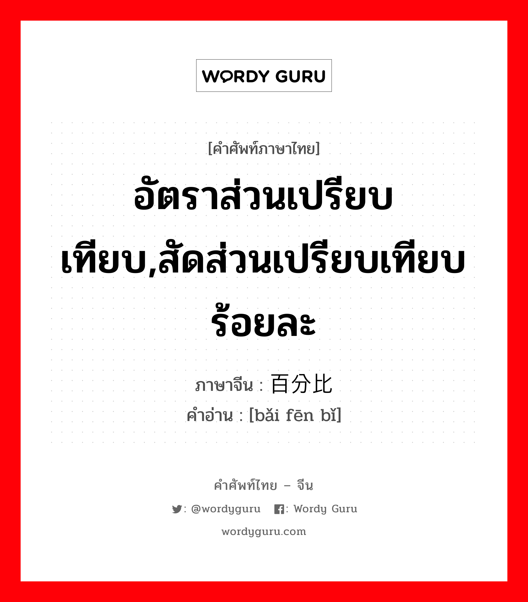 อัตราส่วนเปรียบเทียบ,สัดส่วนเปรียบเทียบร้อยละ ภาษาจีนคืออะไร, คำศัพท์ภาษาไทย - จีน อัตราส่วนเปรียบเทียบ,สัดส่วนเปรียบเทียบร้อยละ ภาษาจีน 百分比 คำอ่าน [bǎi fēn bǐ]