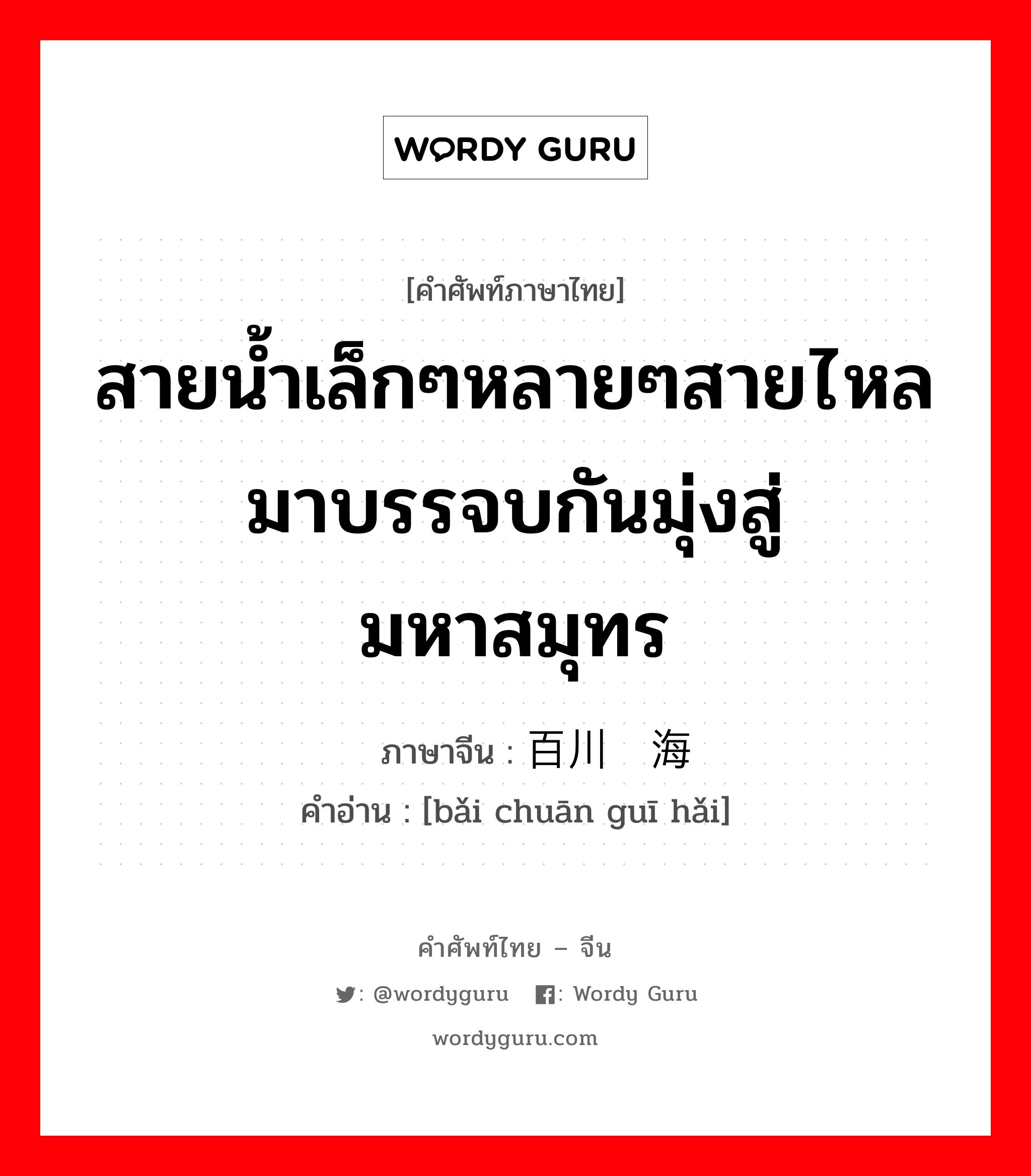 สายน้ำเล็กๆหลายๆสายไหลมาบรรจบกันมุ่งสู่มหาสมุทร ภาษาจีนคืออะไร, คำศัพท์ภาษาไทย - จีน สายน้ำเล็กๆหลายๆสายไหลมาบรรจบกันมุ่งสู่มหาสมุทร ภาษาจีน 百川归海 คำอ่าน [bǎi chuān guī hǎi]