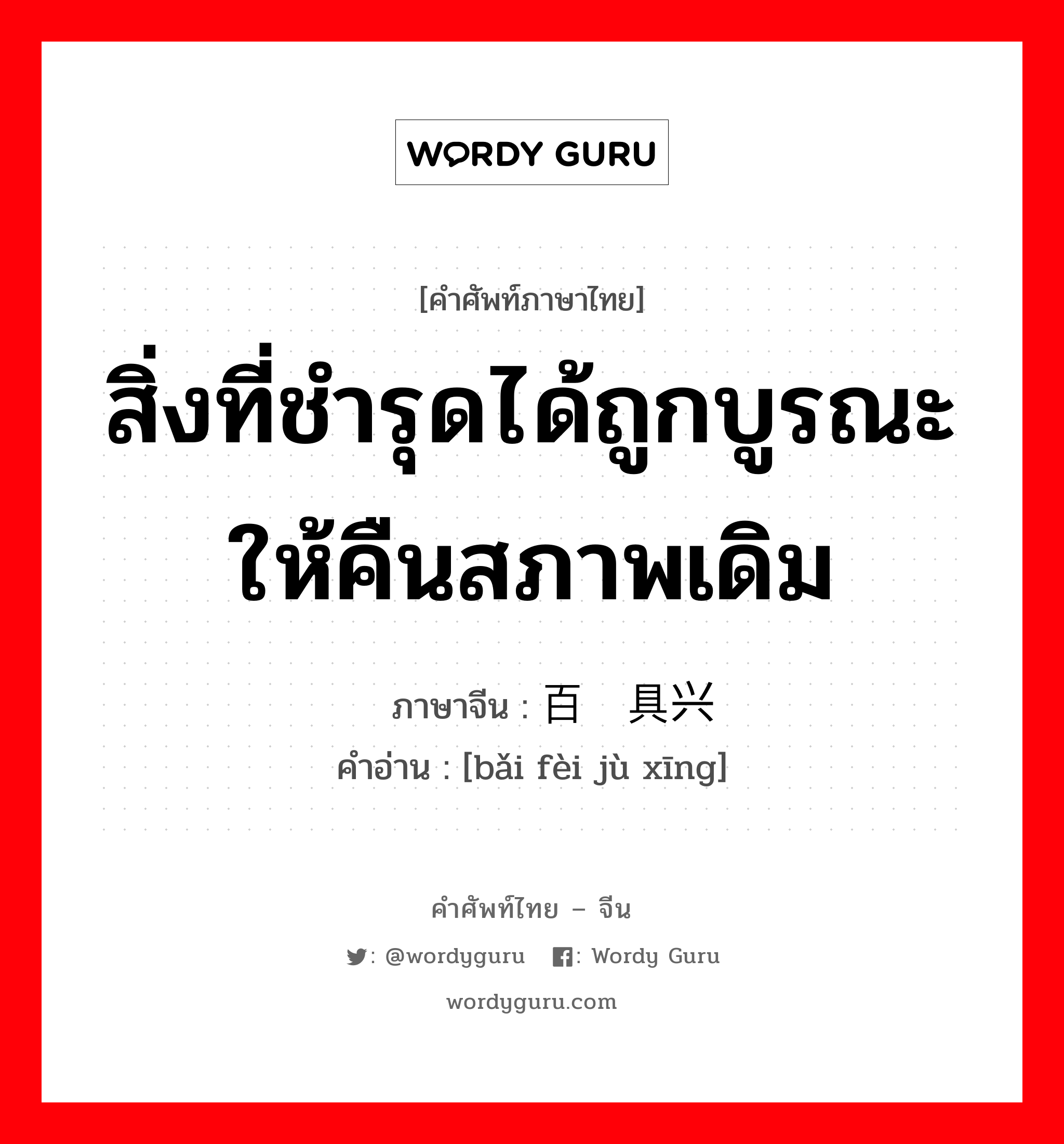 สิ่งที่ชำรุดได้ถูกบูรณะให้คืนสภาพเดิม ภาษาจีนคืออะไร, คำศัพท์ภาษาไทย - จีน สิ่งที่ชำรุดได้ถูกบูรณะให้คืนสภาพเดิม ภาษาจีน 百废具兴 คำอ่าน [bǎi fèi jù xīng]