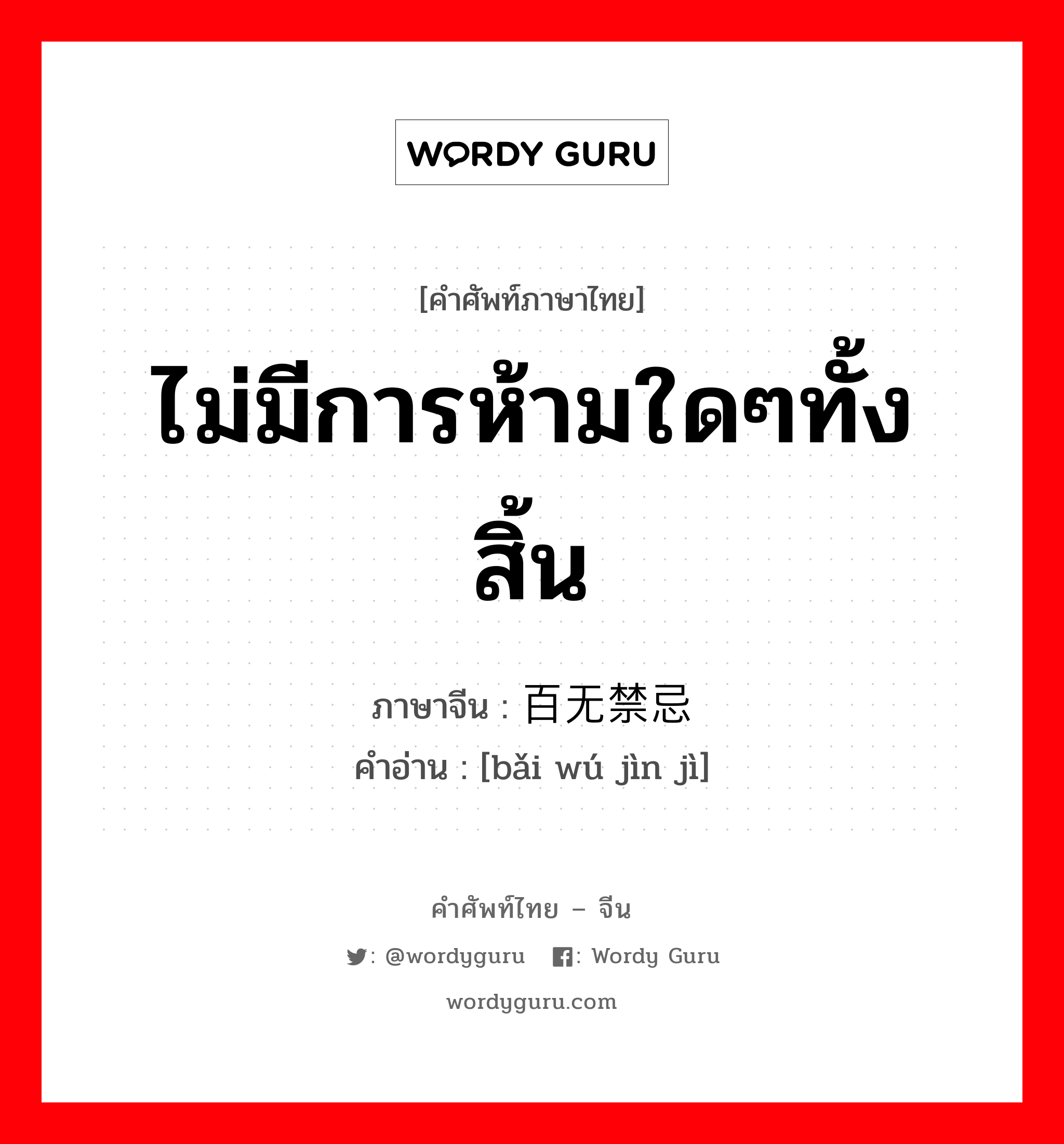 ไม่มีการห้ามใดๆทั้งสิ้น ภาษาจีนคืออะไร, คำศัพท์ภาษาไทย - จีน ไม่มีการห้ามใดๆทั้งสิ้น ภาษาจีน 百无禁忌 คำอ่าน [bǎi wú jìn jì]