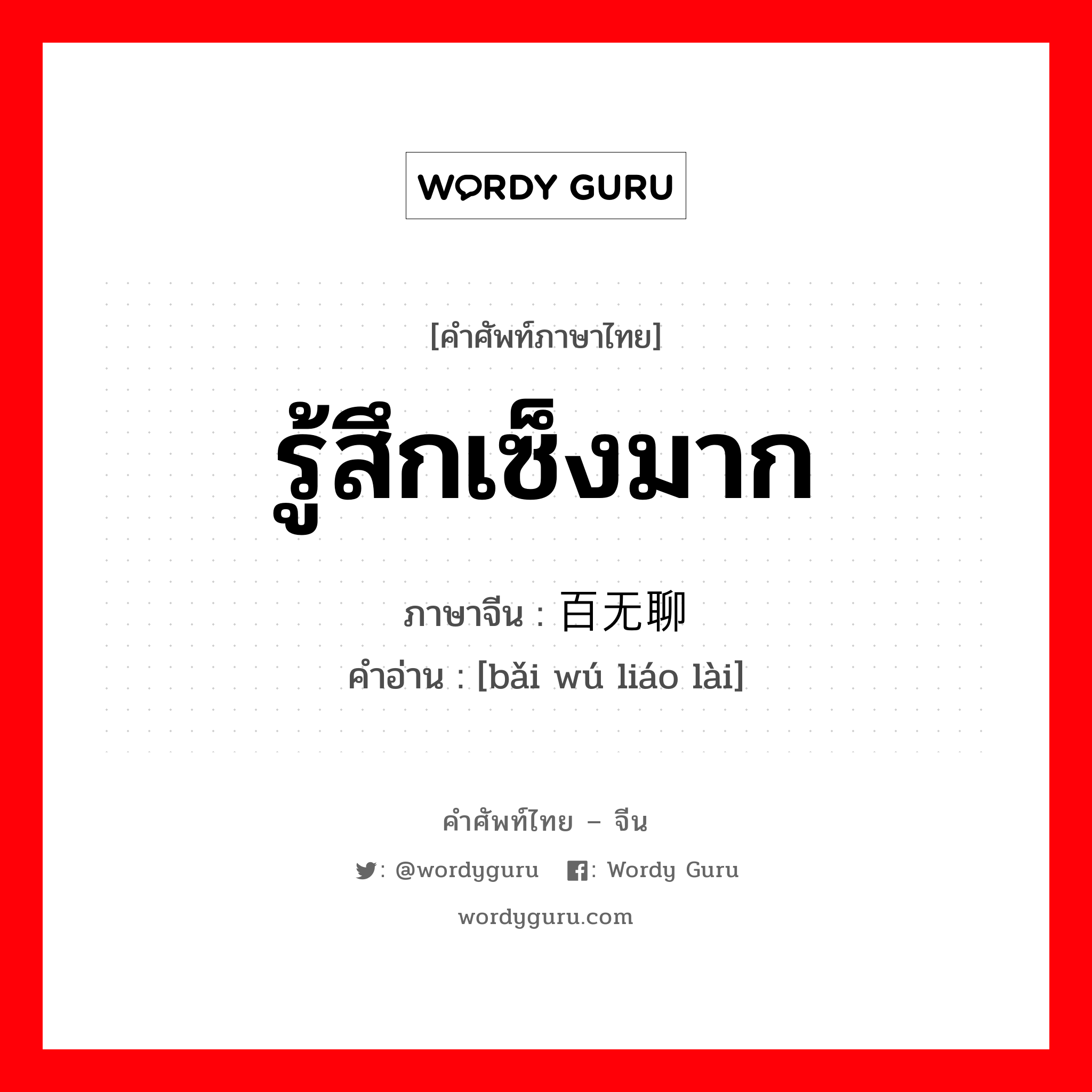 รู้สึกเซ็งมาก ภาษาจีนคืออะไร, คำศัพท์ภาษาไทย - จีน รู้สึกเซ็งมาก ภาษาจีน 百无聊赖 คำอ่าน [bǎi wú liáo lài]