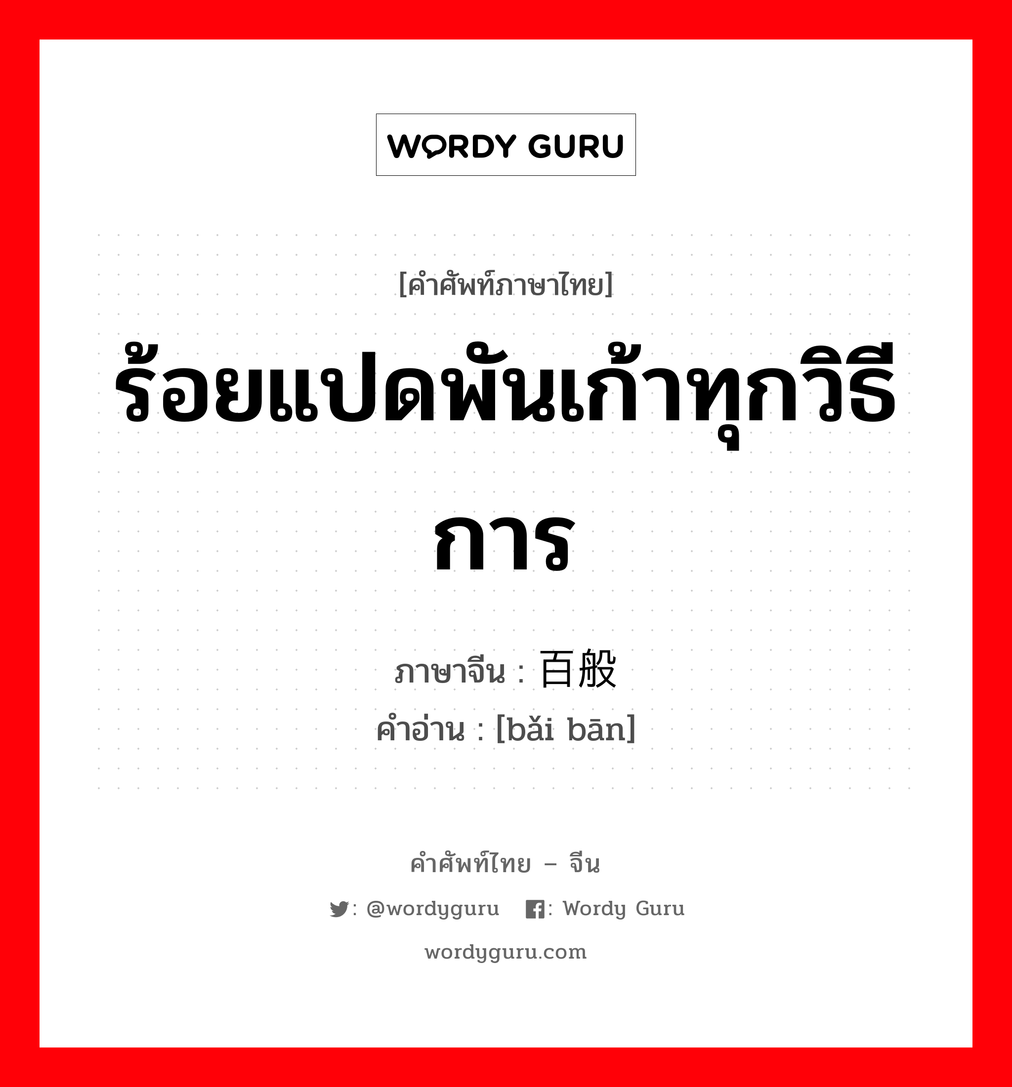 ร้อยแปดพันเก้าทุกวิธีการ ภาษาจีนคืออะไร, คำศัพท์ภาษาไทย - จีน ร้อยแปดพันเก้าทุกวิธีการ ภาษาจีน 百般 คำอ่าน [bǎi bān]