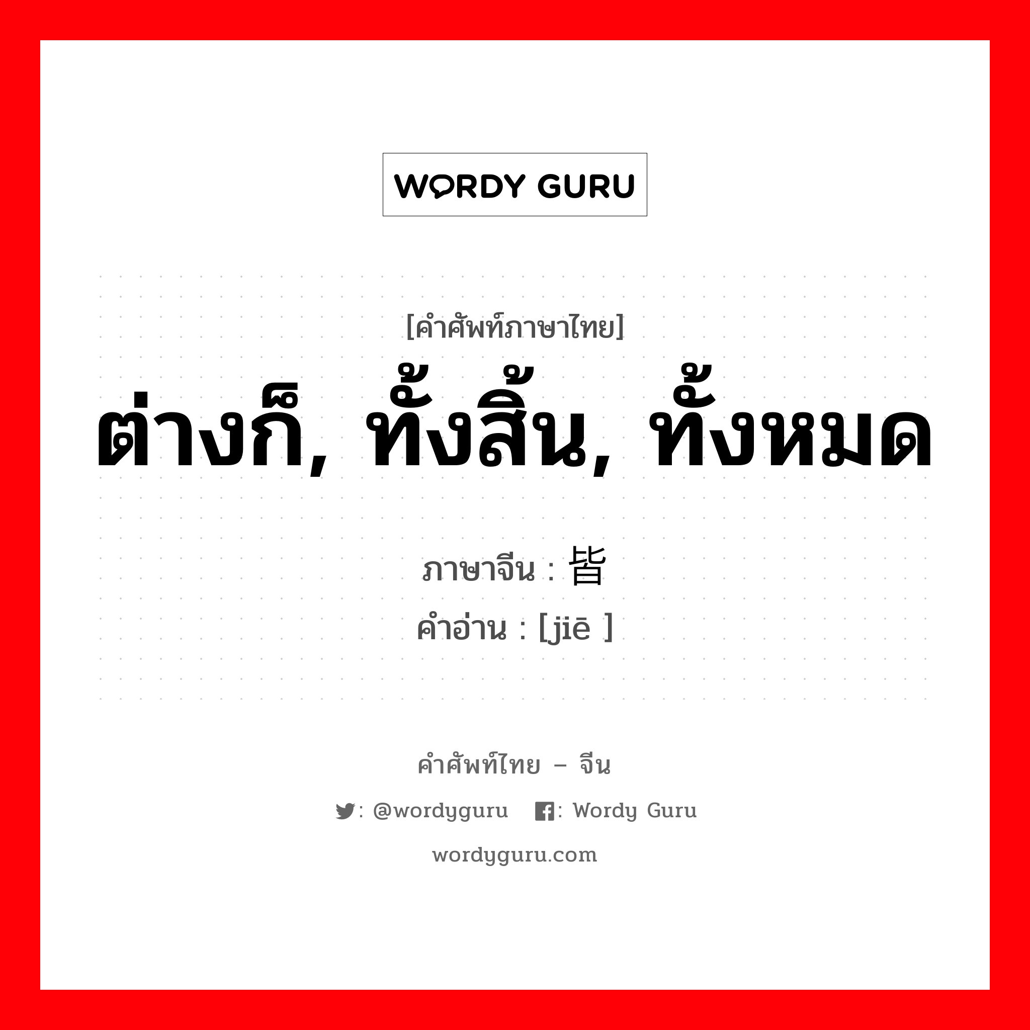 ต่างก็, ทั้งสิ้น, ทั้งหมด ภาษาจีนคืออะไร, คำศัพท์ภาษาไทย - จีน ต่างก็, ทั้งสิ้น, ทั้งหมด ภาษาจีน 皆 คำอ่าน [jiē ]