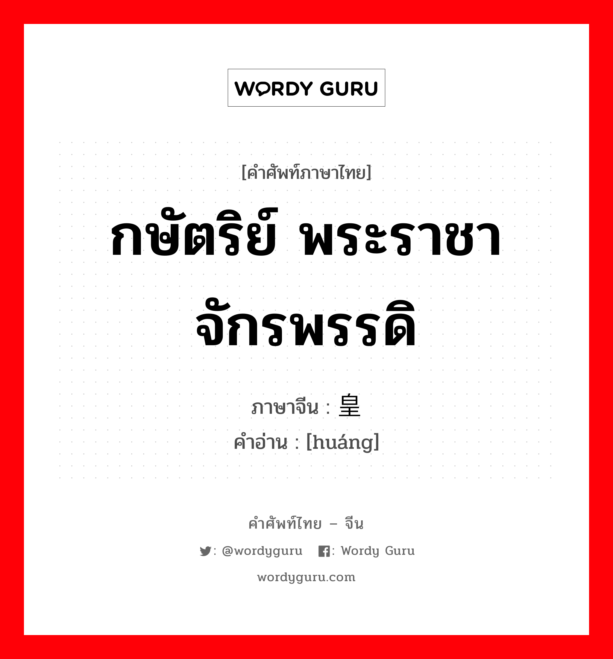 กษัตริย์ พระราชา จักรพรรดิ ภาษาจีนคืออะไร, คำศัพท์ภาษาไทย - จีน กษัตริย์ พระราชา จักรพรรดิ ภาษาจีน 皇 คำอ่าน [huáng]