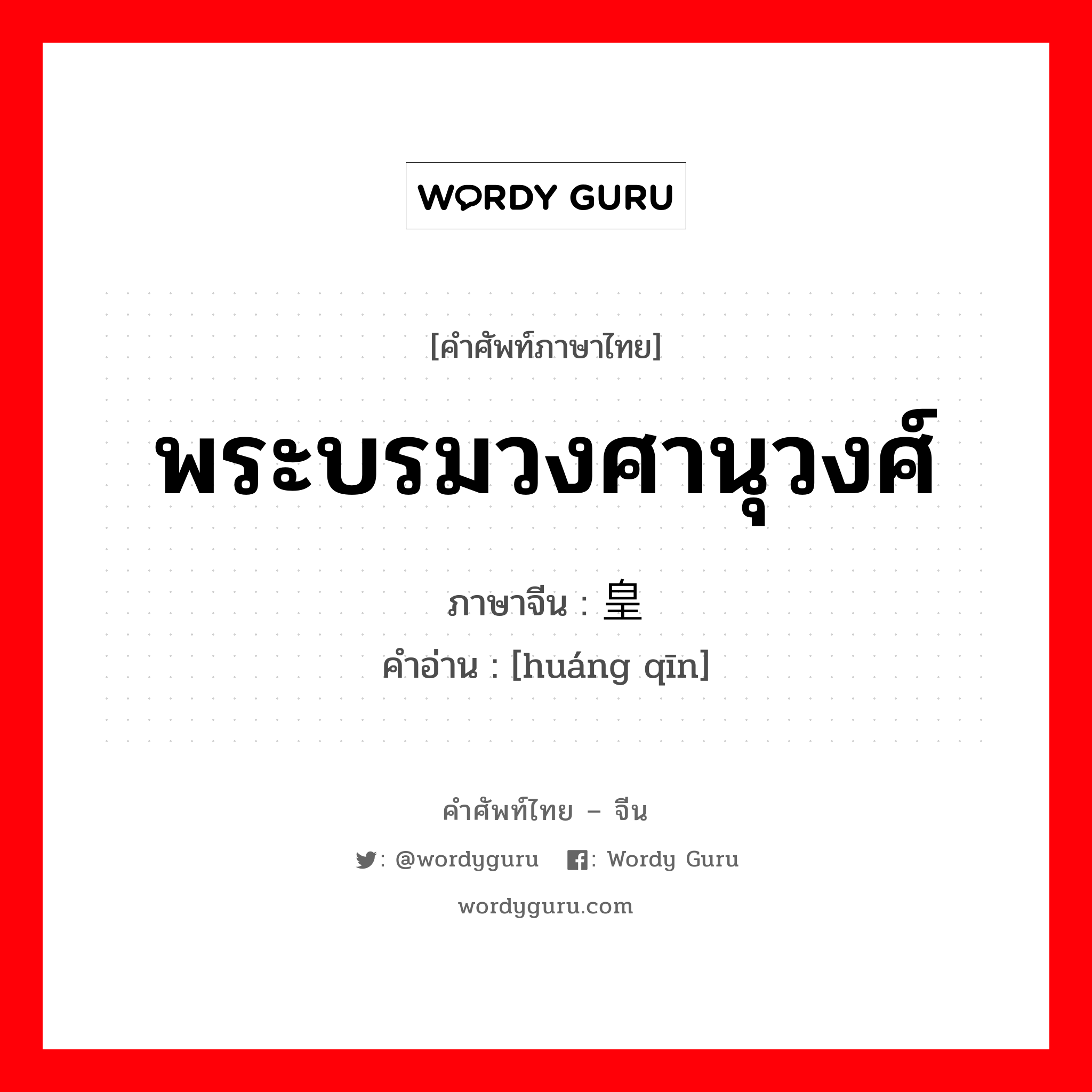 พระบรมวงศานุวงศ์ ภาษาจีนคืออะไร, คำศัพท์ภาษาไทย - จีน พระบรมวงศานุวงศ์ ภาษาจีน 皇亲 คำอ่าน [huáng qīn]