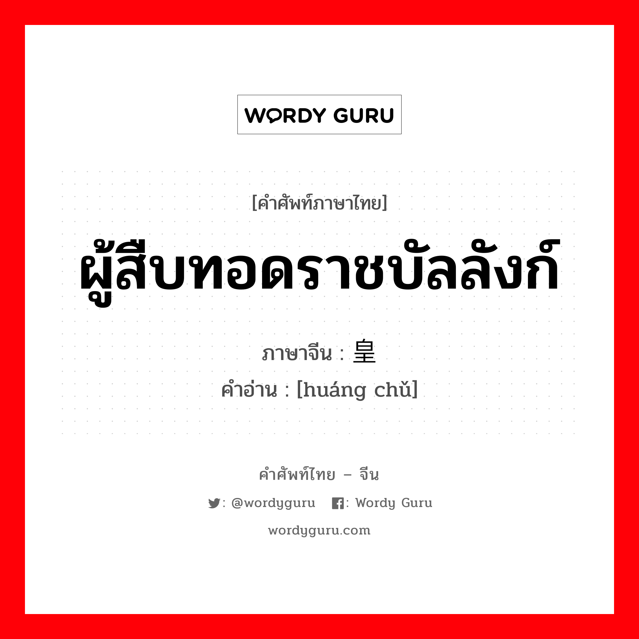 ผู้สืบทอดราชบัลลังก์ ภาษาจีนคืออะไร, คำศัพท์ภาษาไทย - จีน ผู้สืบทอดราชบัลลังก์ ภาษาจีน 皇储 คำอ่าน [huáng chǔ]