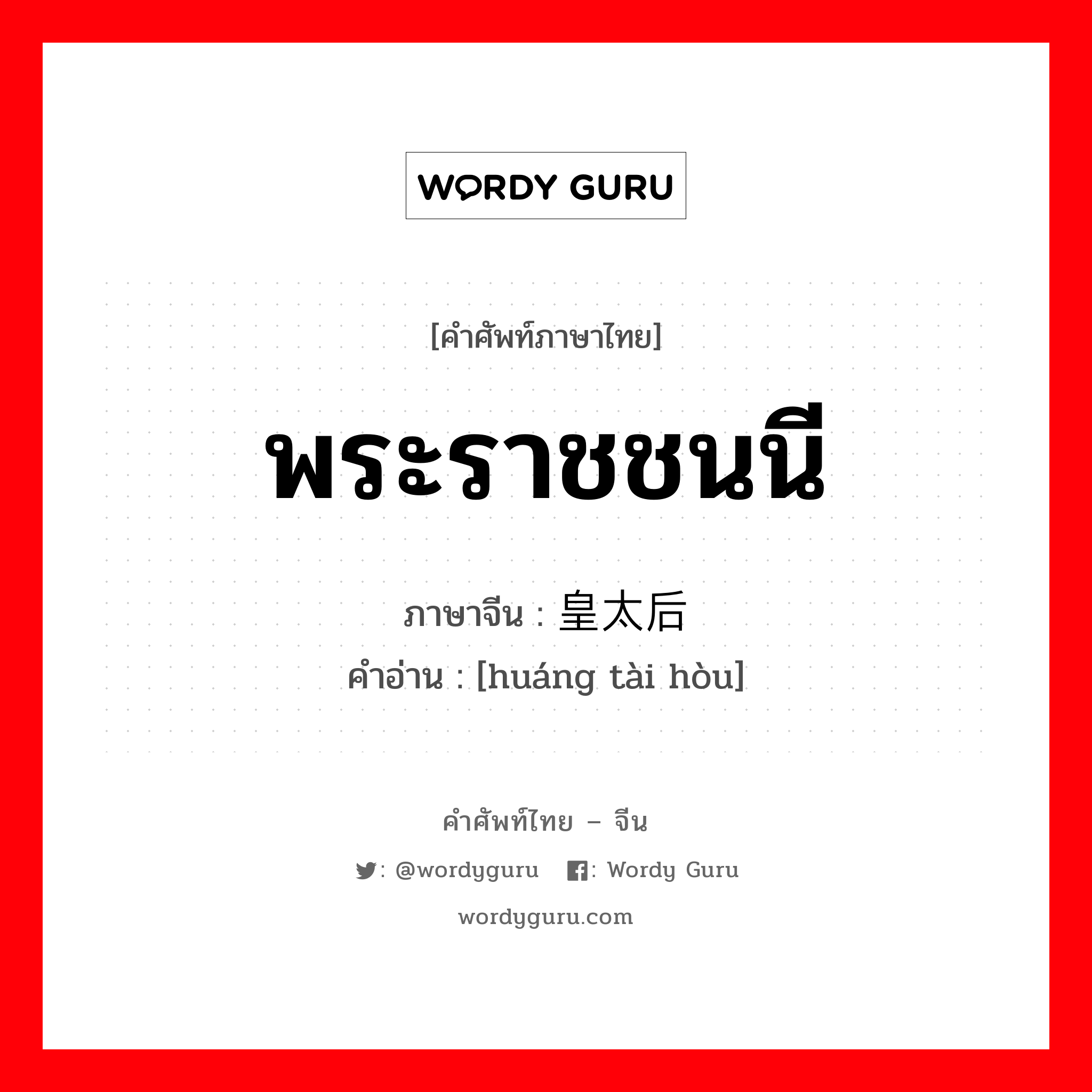 พระราชชนนี ภาษาจีนคืออะไร, คำศัพท์ภาษาไทย - จีน พระราชชนนี ภาษาจีน 皇太后 คำอ่าน [huáng tài hòu]