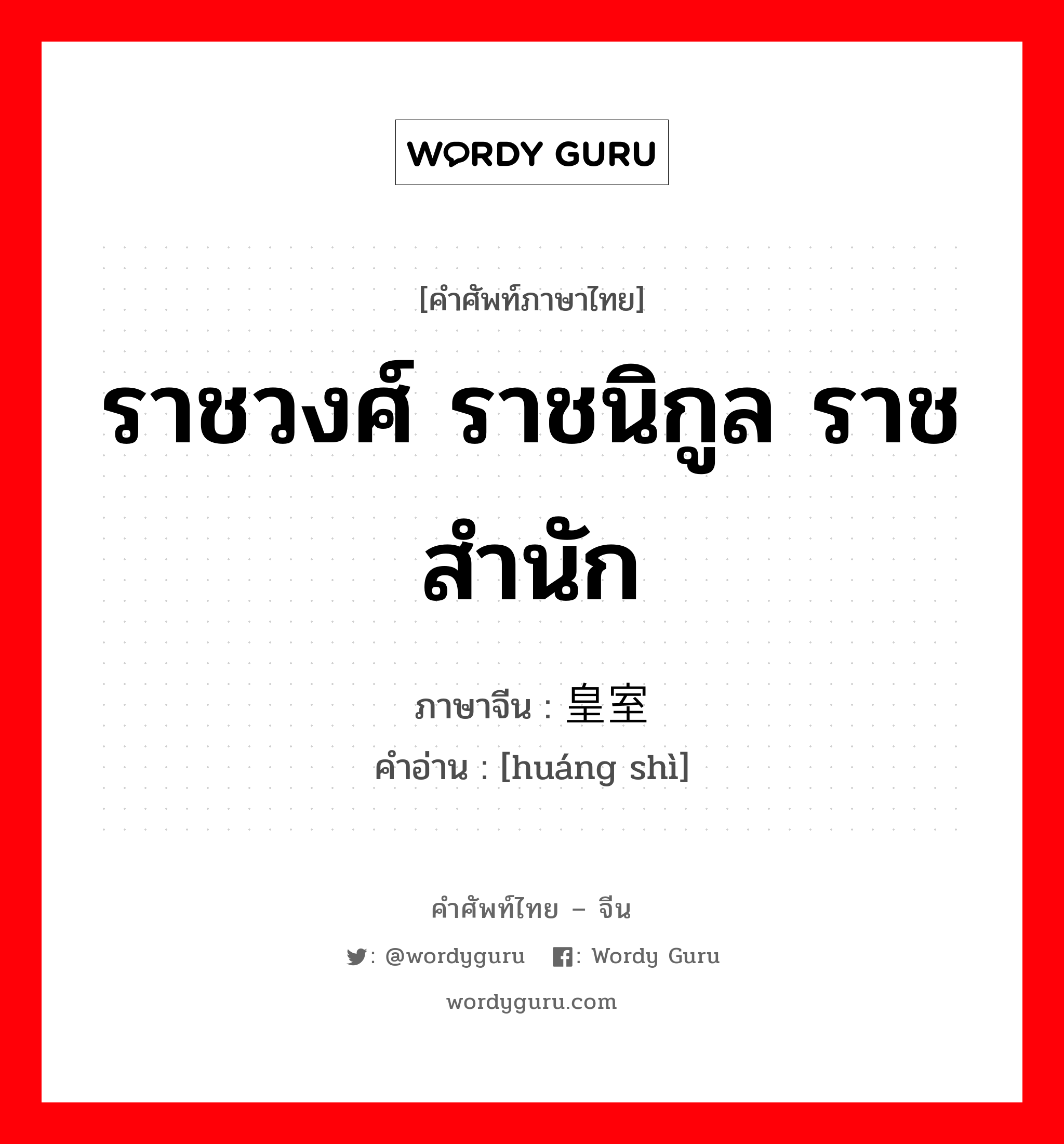 ราชวงศ์ ราชนิกูล ราชสำนัก ภาษาจีนคืออะไร, คำศัพท์ภาษาไทย - จีน ราชวงศ์ ราชนิกูล ราชสำนัก ภาษาจีน 皇室 คำอ่าน [huáng shì]