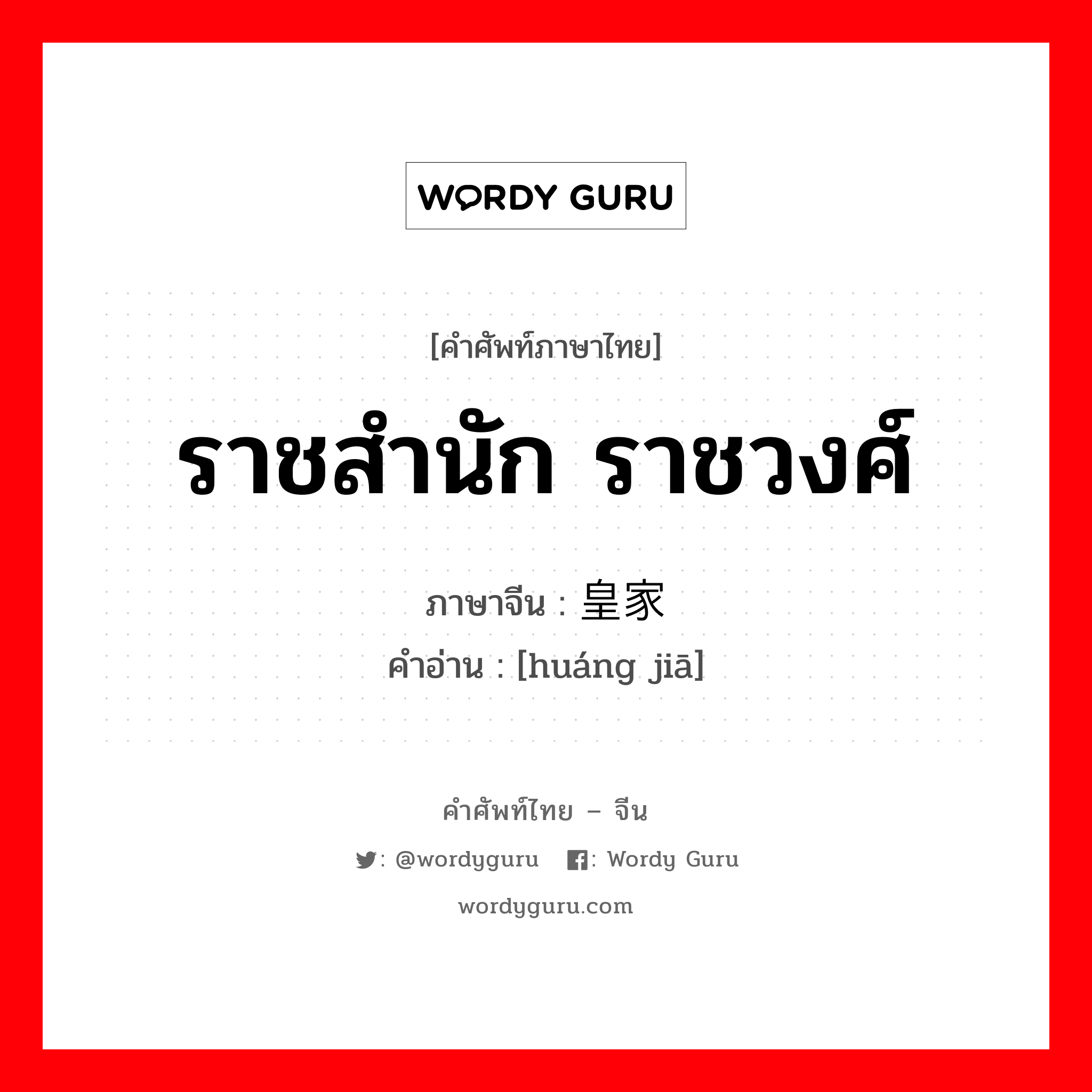 ราชสำนัก ราชวงศ์ ภาษาจีนคืออะไร, คำศัพท์ภาษาไทย - จีน ราชสำนัก ราชวงศ์ ภาษาจีน 皇家 คำอ่าน [huáng jiā]