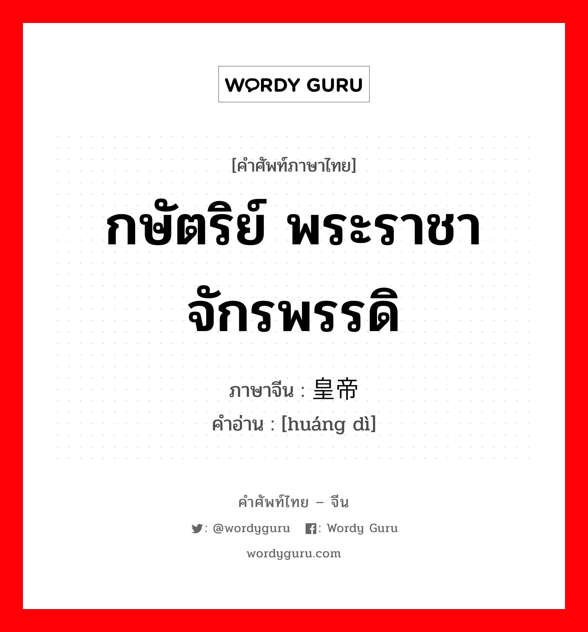 กษัตริย์ พระราชา จักรพรรดิ ภาษาจีนคืออะไร, คำศัพท์ภาษาไทย - จีน กษัตริย์ พระราชา จักรพรรดิ ภาษาจีน 皇帝 คำอ่าน [huáng dì]