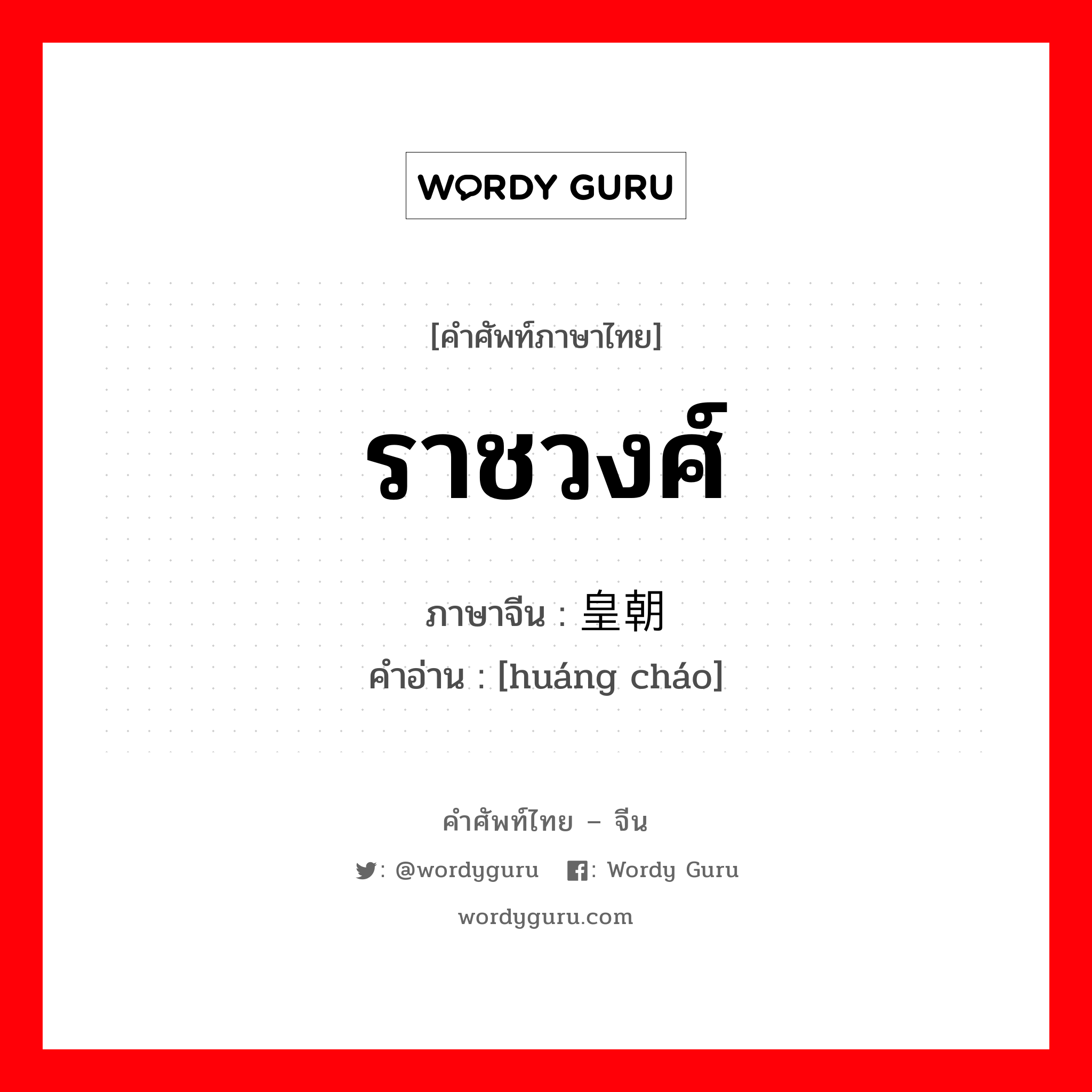 ราชวงศ์ ภาษาจีนคืออะไร, คำศัพท์ภาษาไทย - จีน ราชวงศ์ ภาษาจีน 皇朝 คำอ่าน [huáng cháo]