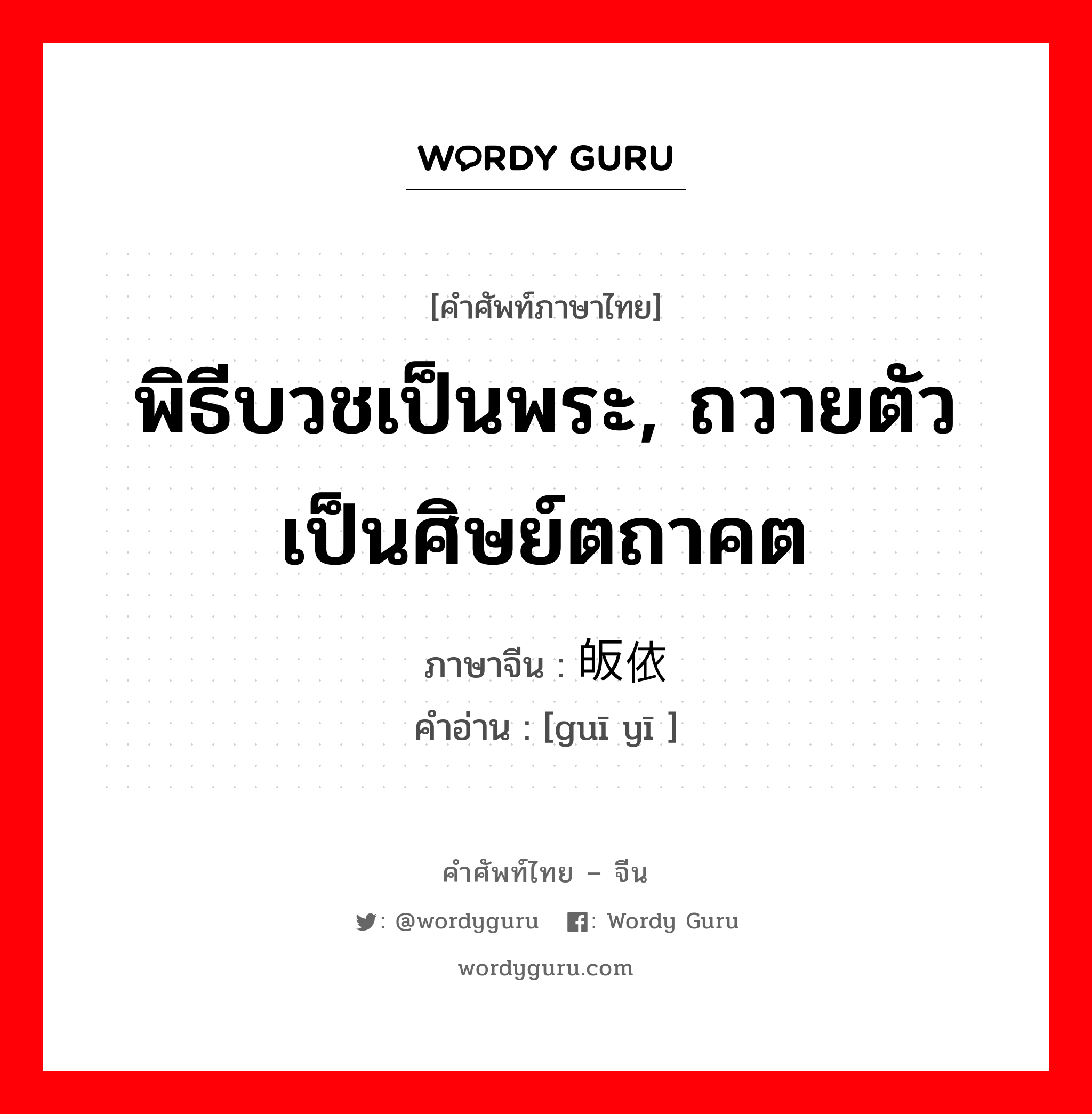 พิธีบวชเป็นพระ, ถวายตัวเป็นศิษย์ตถาคต ภาษาจีนคืออะไร, คำศัพท์ภาษาไทย - จีน พิธีบวชเป็นพระ, ถวายตัวเป็นศิษย์ตถาคต ภาษาจีน 皈依 คำอ่าน [guī yī ]