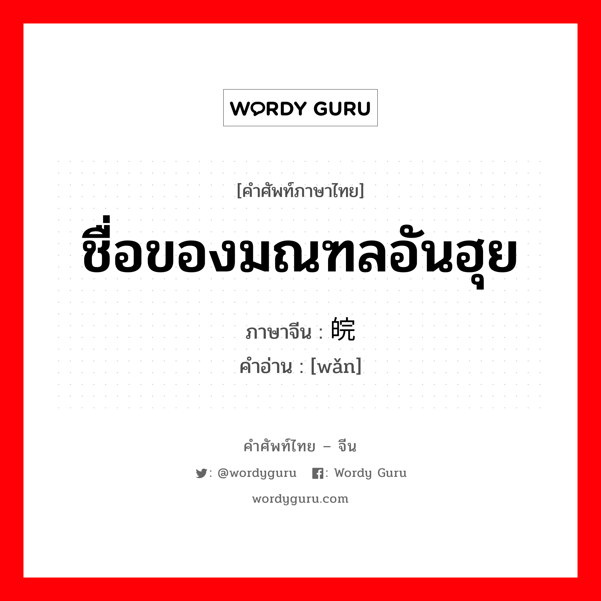 ชื่อของมณฑลอันฮุย ภาษาจีนคืออะไร, คำศัพท์ภาษาไทย - จีน ชื่อของมณฑลอันฮุย ภาษาจีน 皖 คำอ่าน [wǎn]