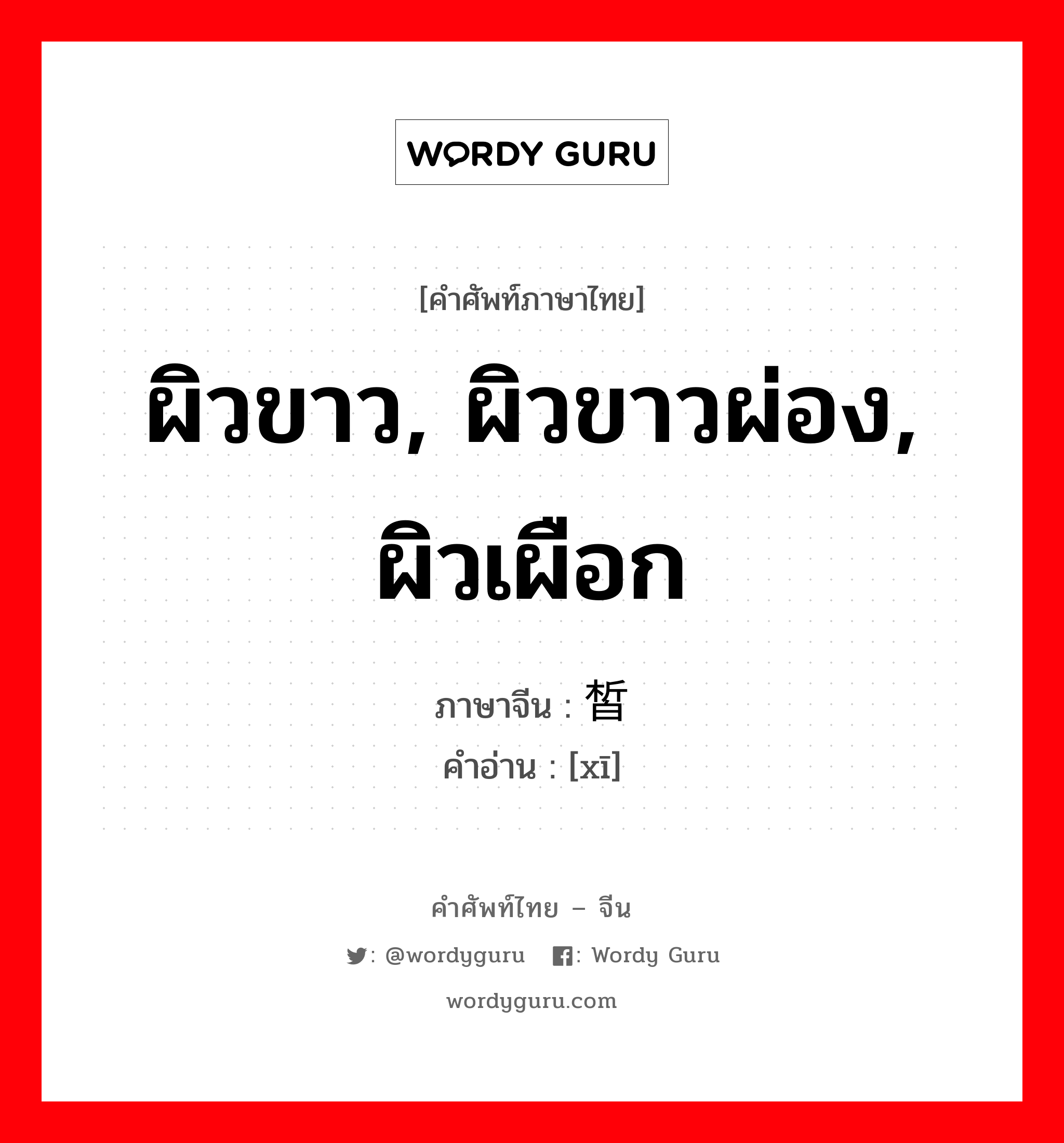 ผิวขาว, ผิวขาวผ่อง, ผิวเผือก ภาษาจีนคืออะไร, คำศัพท์ภาษาไทย - จีน ผิวขาว, ผิวขาวผ่อง, ผิวเผือก ภาษาจีน 皙 คำอ่าน [xī]