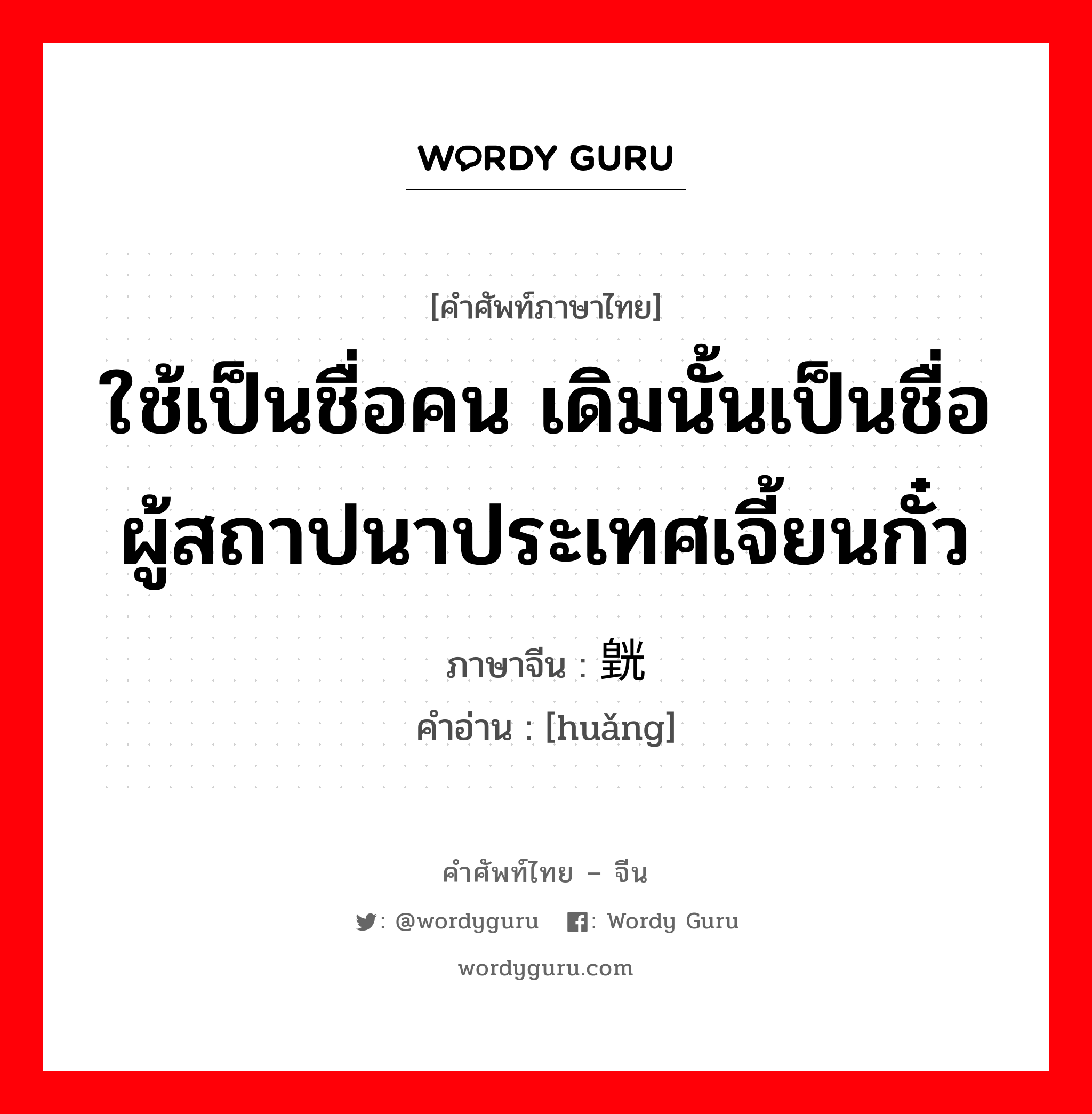 ใช้เป็นชื่อคน ภาษาจีนคืออะไร, คำศัพท์ภาษาไทย - จีน ใช้เป็นชื่อคน เดิมนั้นเป็นชื่อผู้สถาปนาประเทศเจี้ยนกั๋ว ภาษาจีน 皝 คำอ่าน [huǎng]