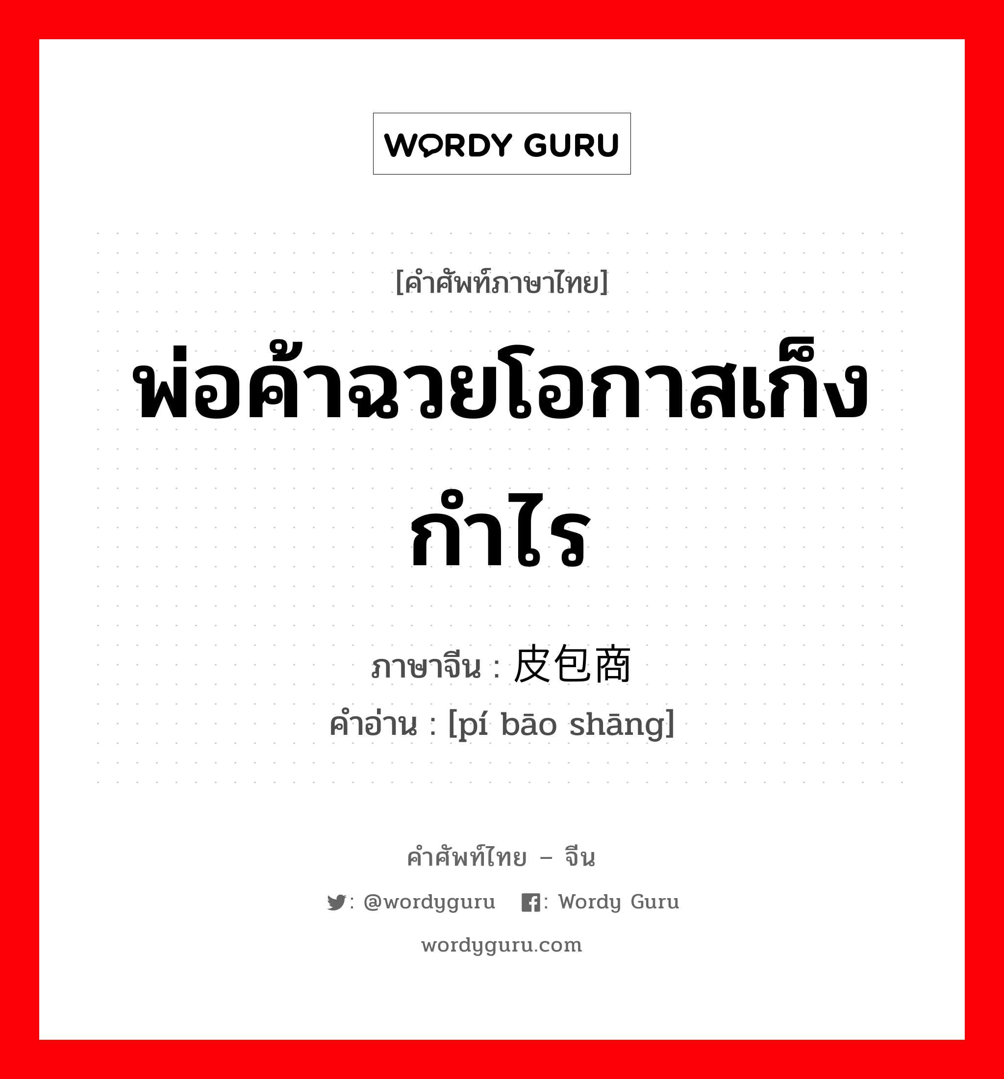 พ่อค้าฉวยโอกาสเก็งกำไร ภาษาจีนคืออะไร, คำศัพท์ภาษาไทย - จีน พ่อค้าฉวยโอกาสเก็งกำไร ภาษาจีน 皮包商 คำอ่าน [pí bāo shāng]